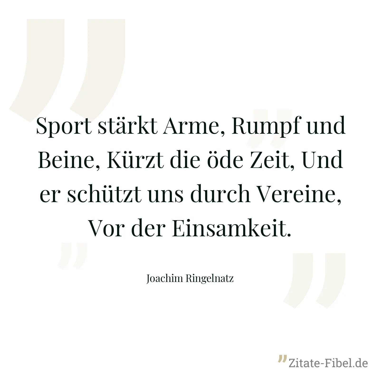 Sport stärkt Arme, Rumpf und Beine, Kürzt die öde Zeit, Und er schützt uns durch Vereine, Vor der Einsamkeit. - Joachim Ringelnatz