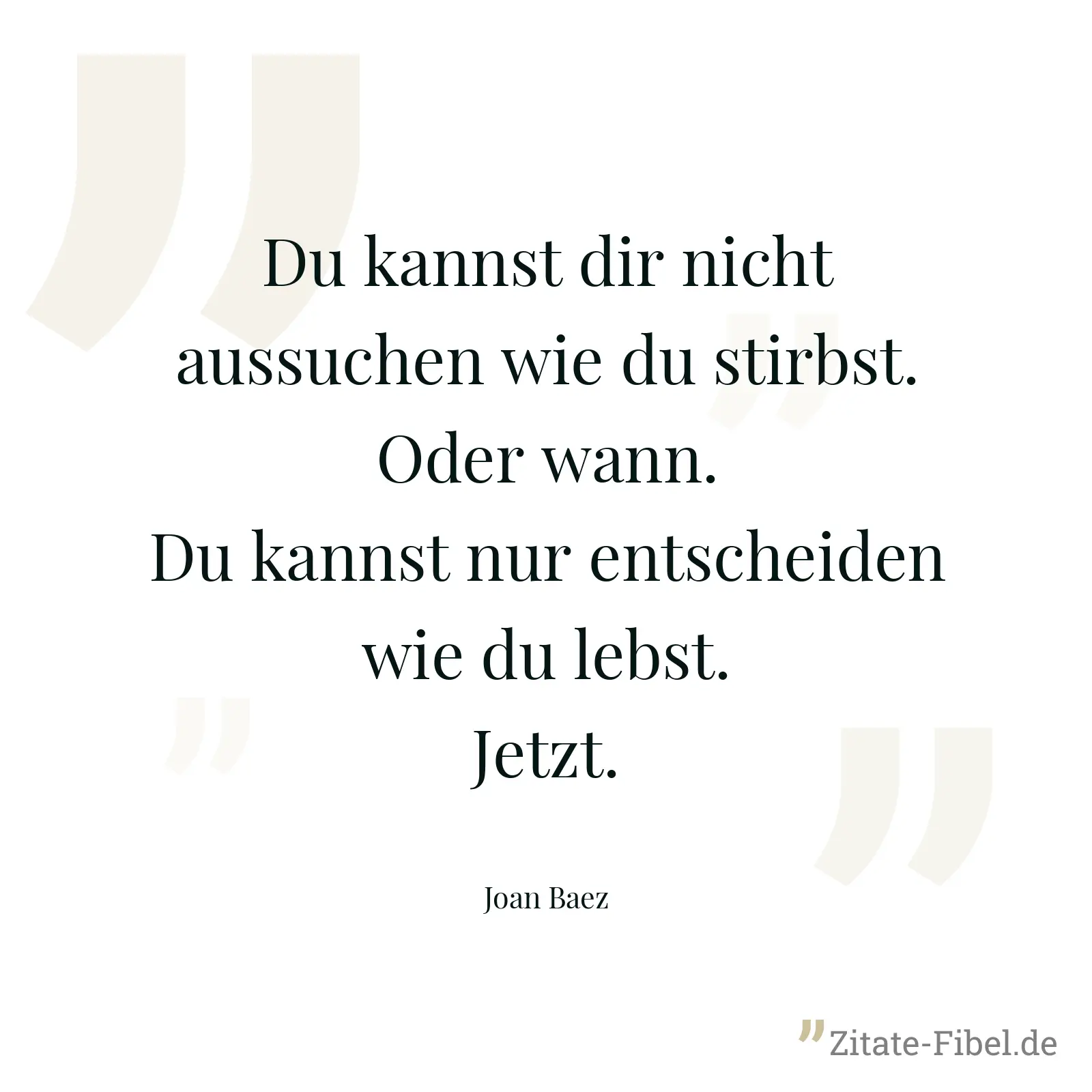 Du kannst dir nicht aussuchen wie du stirbst. Oder wann. Du kannst nur entscheiden wie du lebst. Jetzt. - Joan Baez