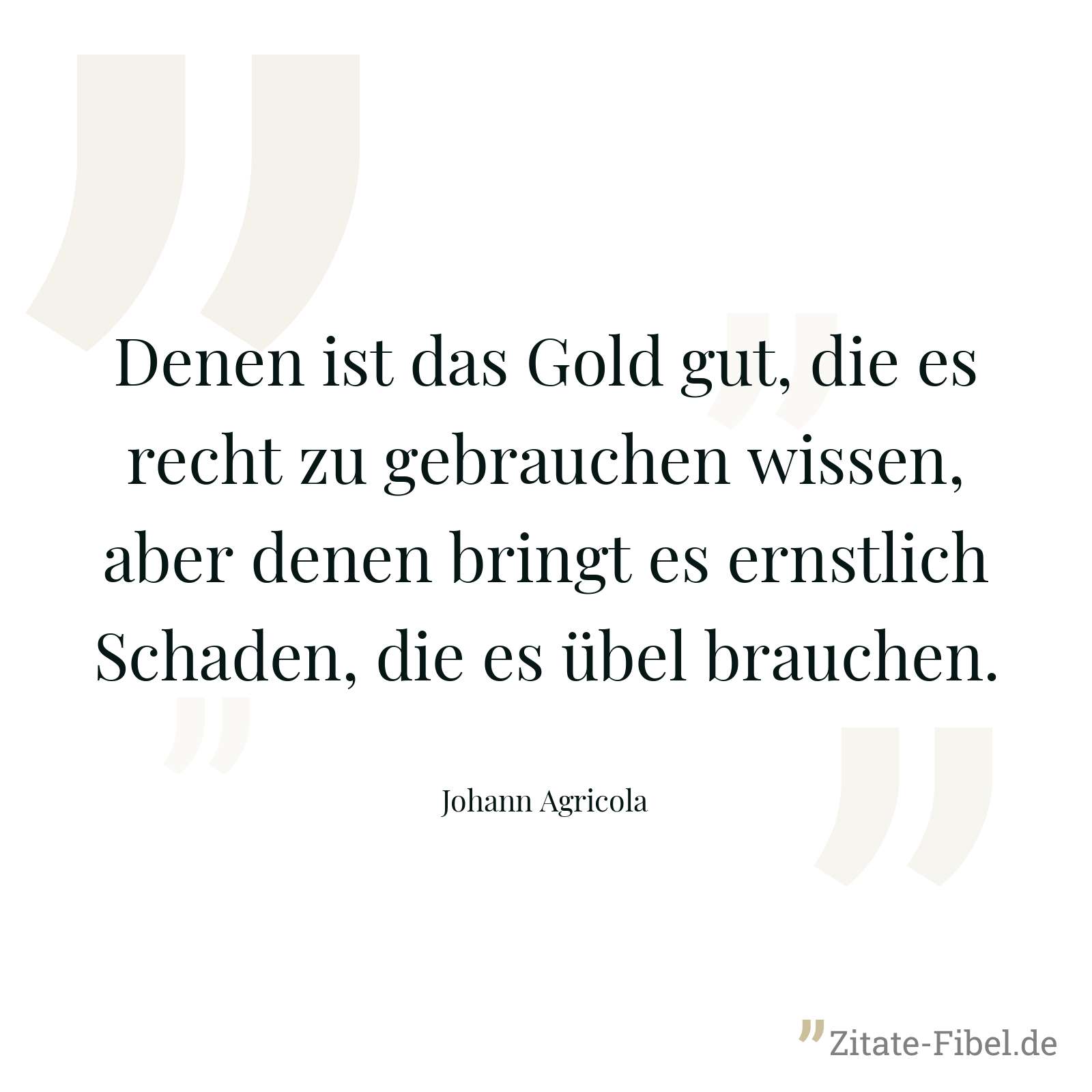 Denen ist das Gold gut, die es recht zu gebrauchen wissen, aber denen bringt es ernstlich Schaden, die es übel brauchen. - Johann Agricola