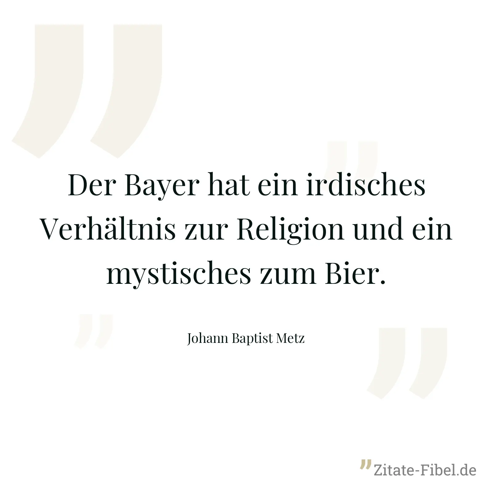 Der Bayer hat ein irdisches Verhältnis zur Religion und ein mystisches zum Bier. - Johann Baptist Metz