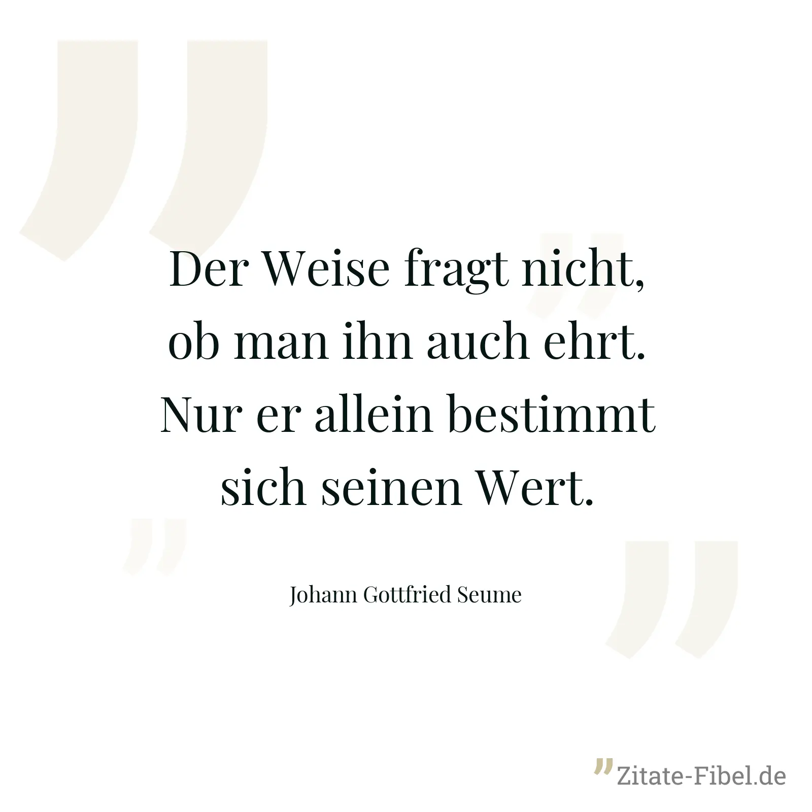 Der Weise fragt nicht, ob man ihn auch ehrt. Nur er allein bestimmt sich seinen Wert. - Johann Gottfried Seume