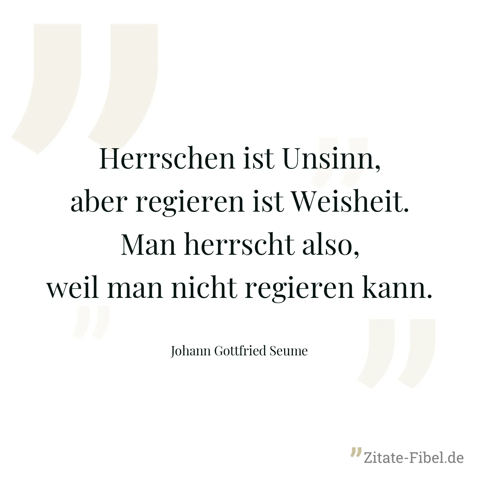 Herrschen ist Unsinn, aber regieren ist Weisheit. Man herrscht also, weil man nicht regieren kann. - Johann Gottfried Seume