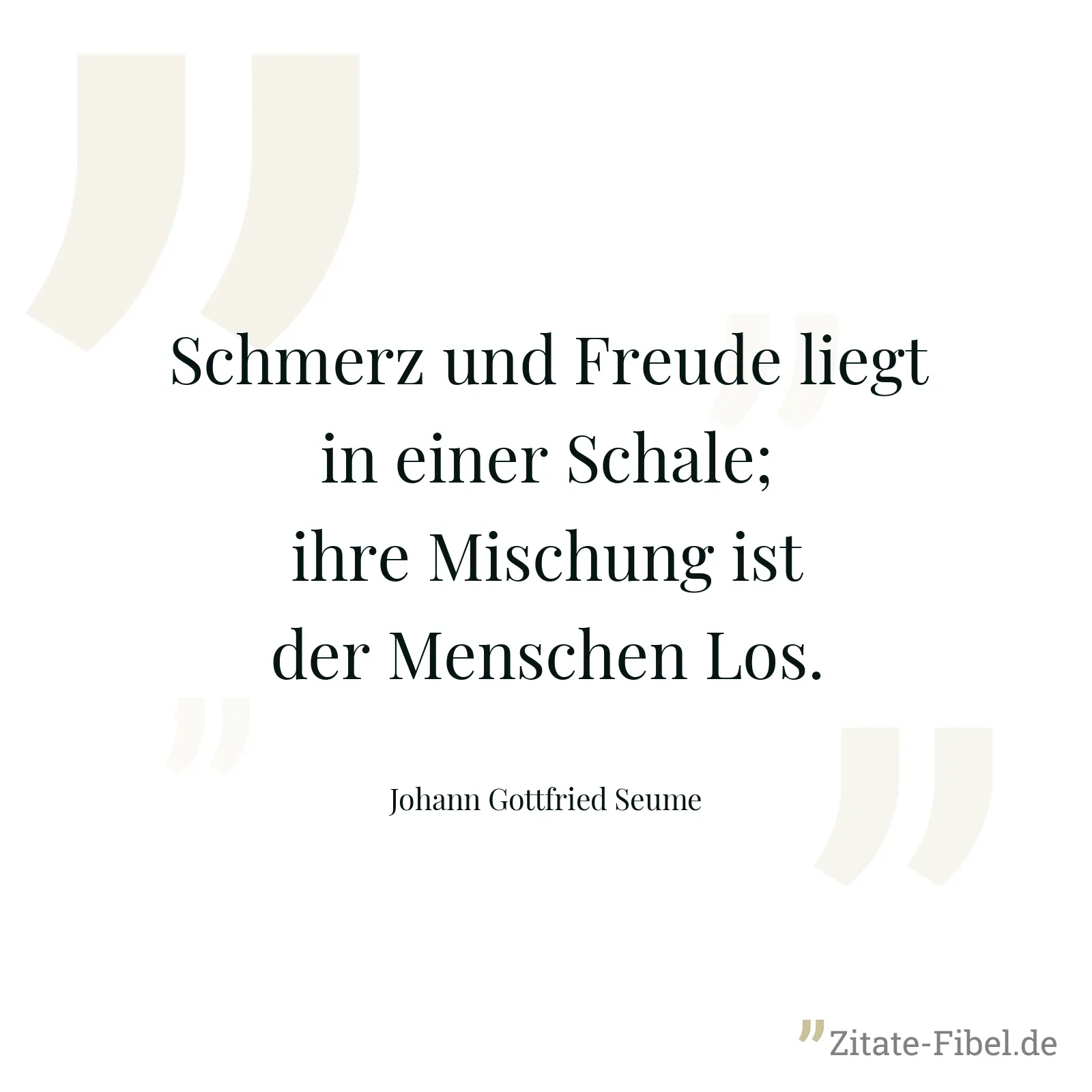 Schmerz und Freude liegt in einer Schale; ihre Mischung ist der Menschen Los. - Johann Gottfried Seume