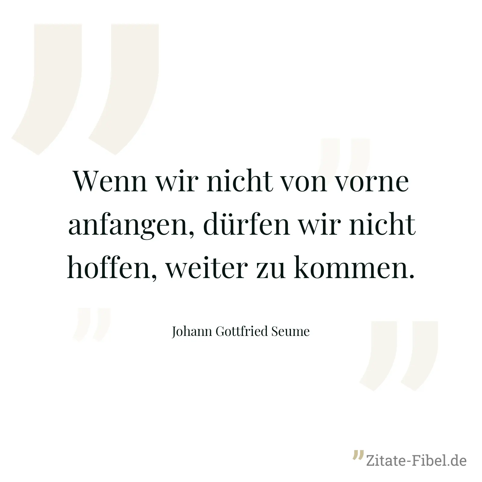Wenn wir nicht von vorne anfangen, dürfen wir nicht hoffen, weiter zu kommen. - Johann Gottfried Seume