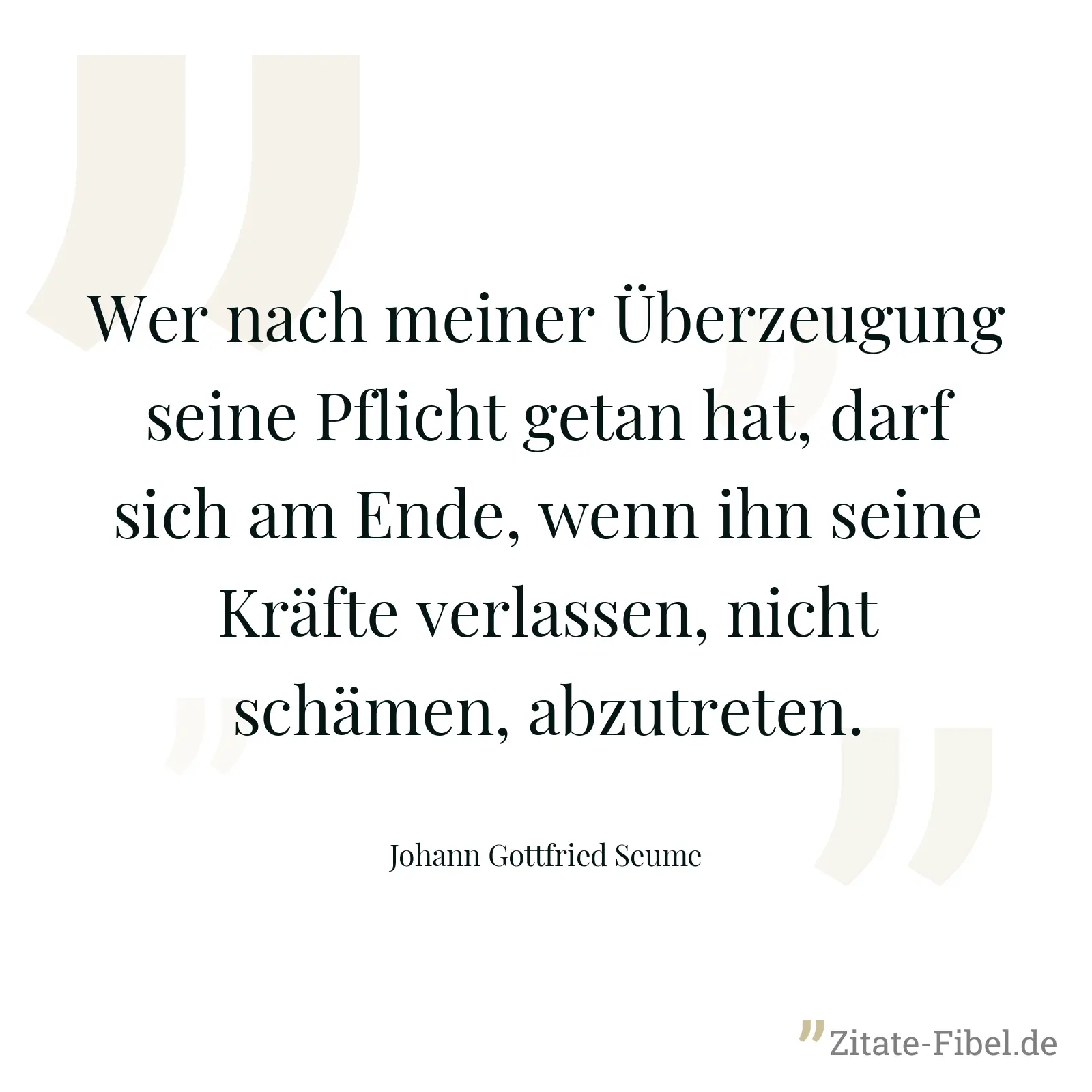 Wer nach meiner Überzeugung seine Pflicht getan hat, darf sich am Ende, wenn ihn seine Kräfte verlassen, nicht schämen, abzutreten. - Johann Gottfried Seume