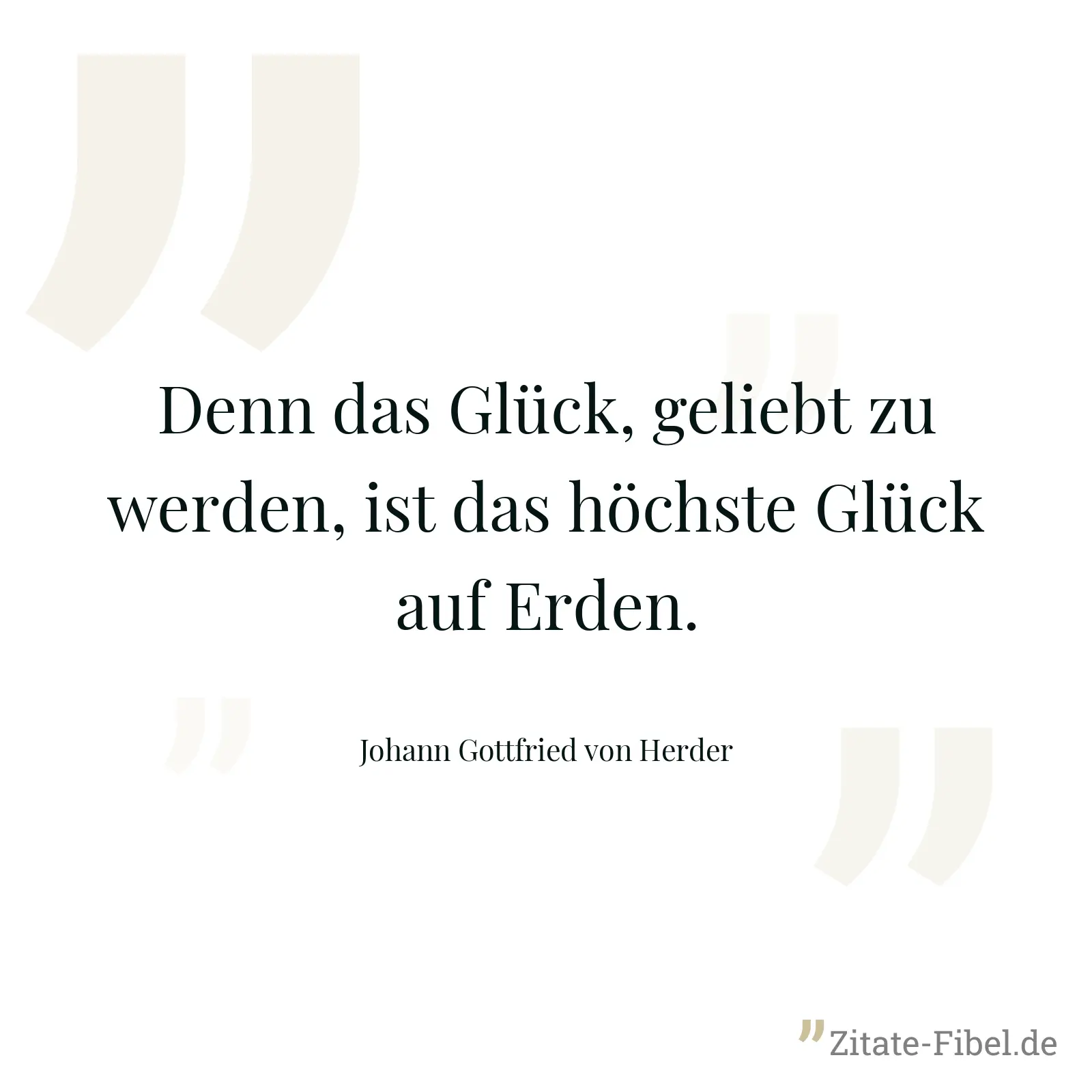 Denn das Glück, geliebt zu werden, ist das höchste Glück auf Erden. - Johann Gottfried von Herder