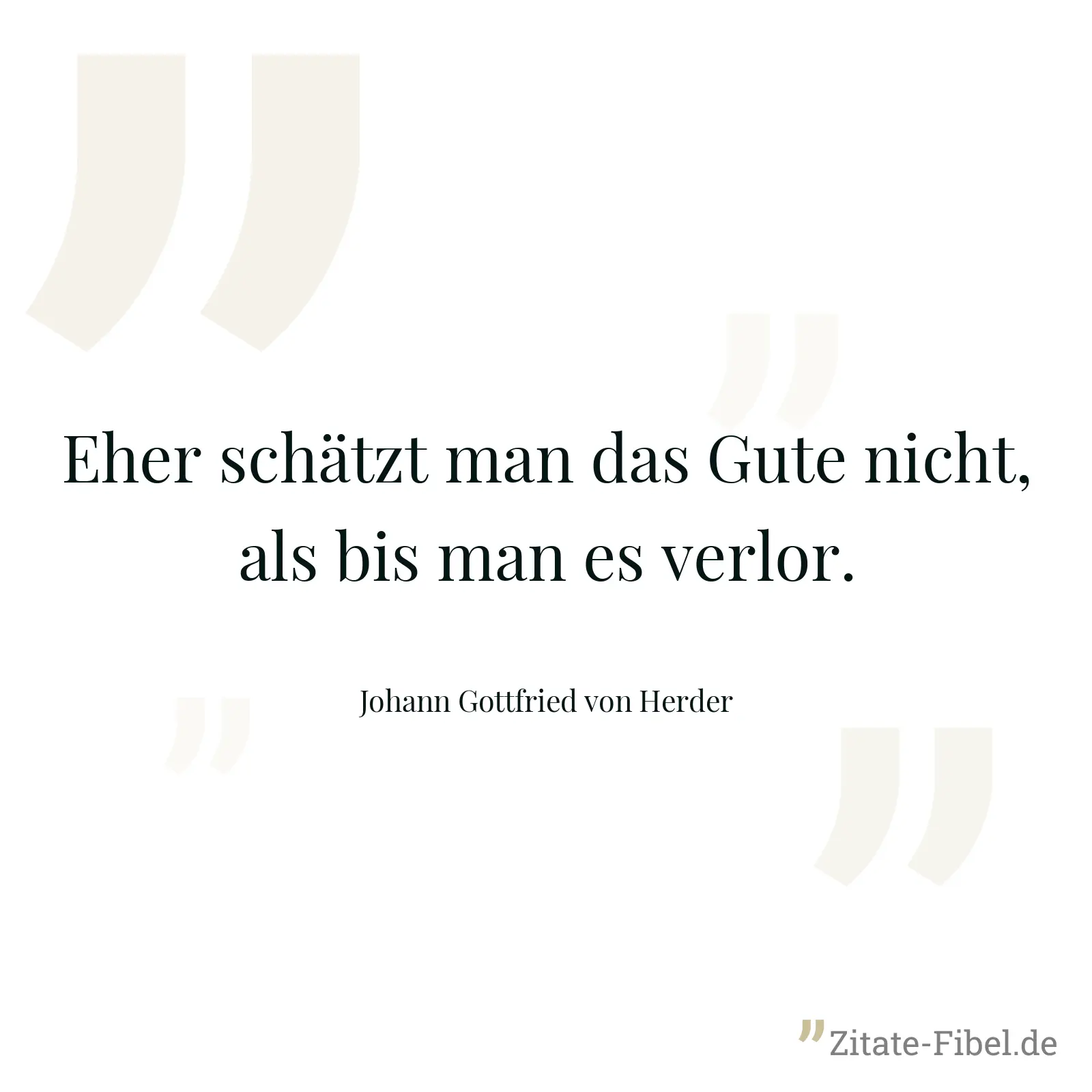 Eher schätzt man das Gute nicht, als bis man es verlor. - Johann Gottfried von Herder