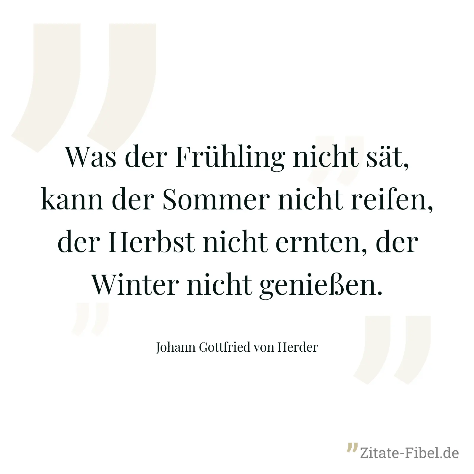 Was der Frühling nicht sät, kann der Sommer nicht reifen, der Herbst nicht ernten, der Winter nicht genießen. - Johann Gottfried von Herder