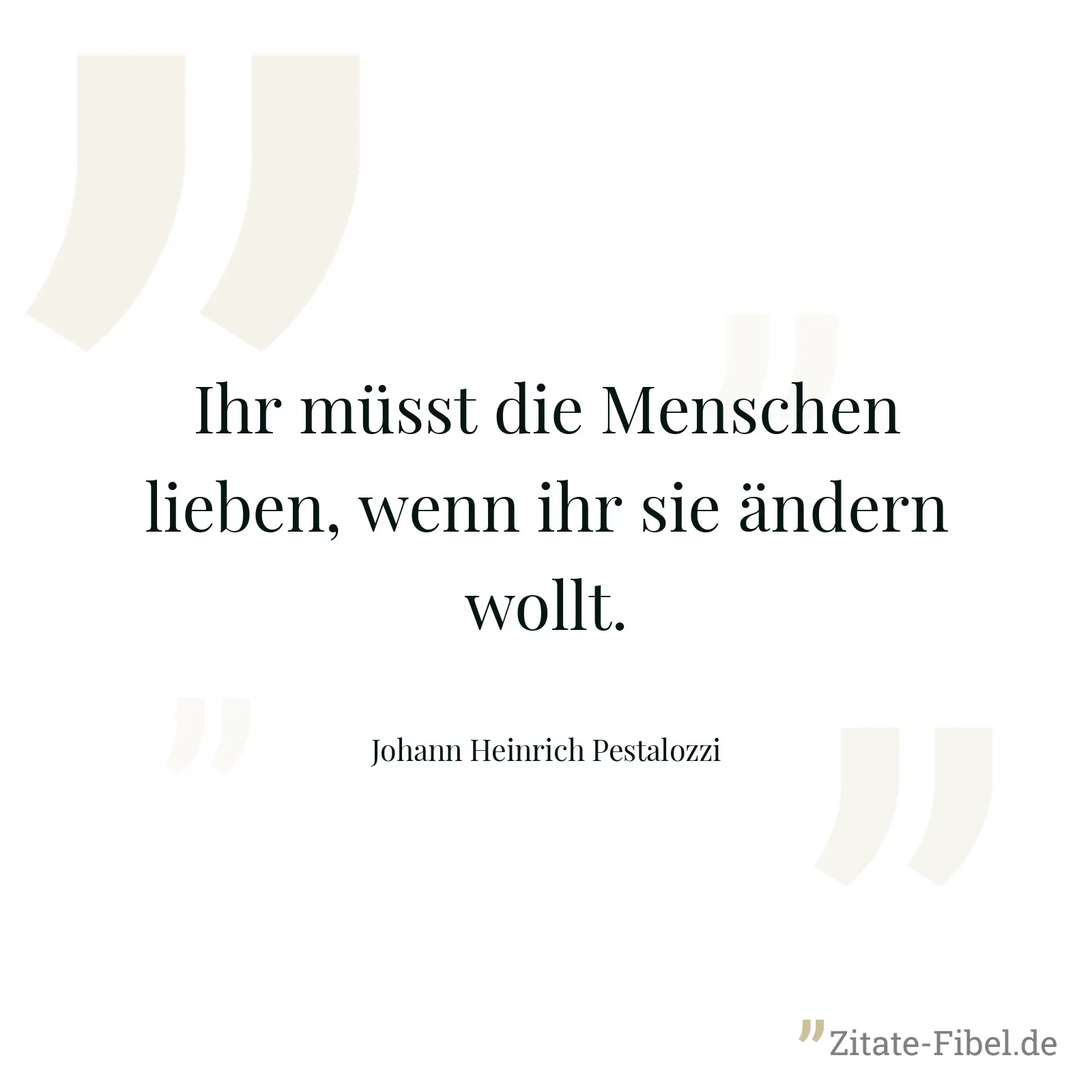 Ihr müsst die Menschen lieben, wenn ihr sie ändern wollt. - Johann Heinrich Pestalozzi