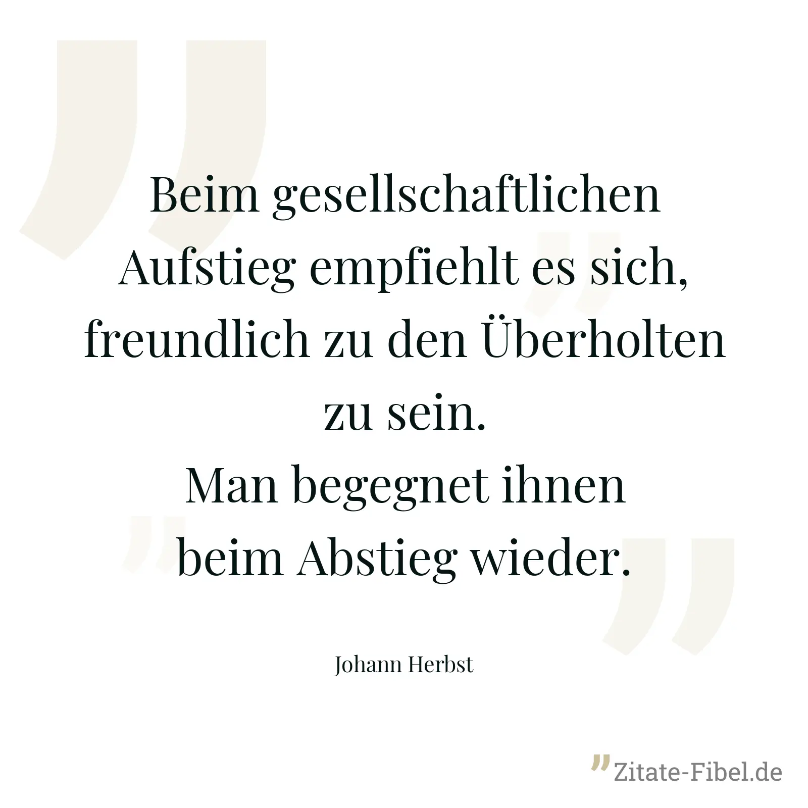 Beim gesellschaftlichen Aufstieg empfiehlt es sich, freundlich zu den Überholten zu sein. Man begegnet ihnen beim Abstieg wieder. - Johann Herbst