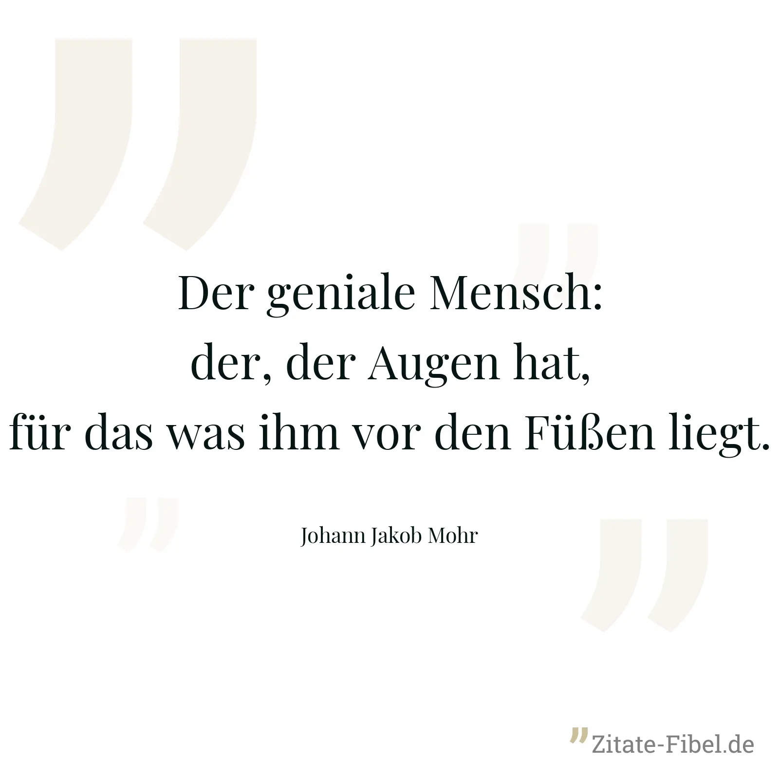 Der geniale Mensch: der, der Augen hat, für das was ihm vor den Füßen liegt. - Johann Jakob Mohr