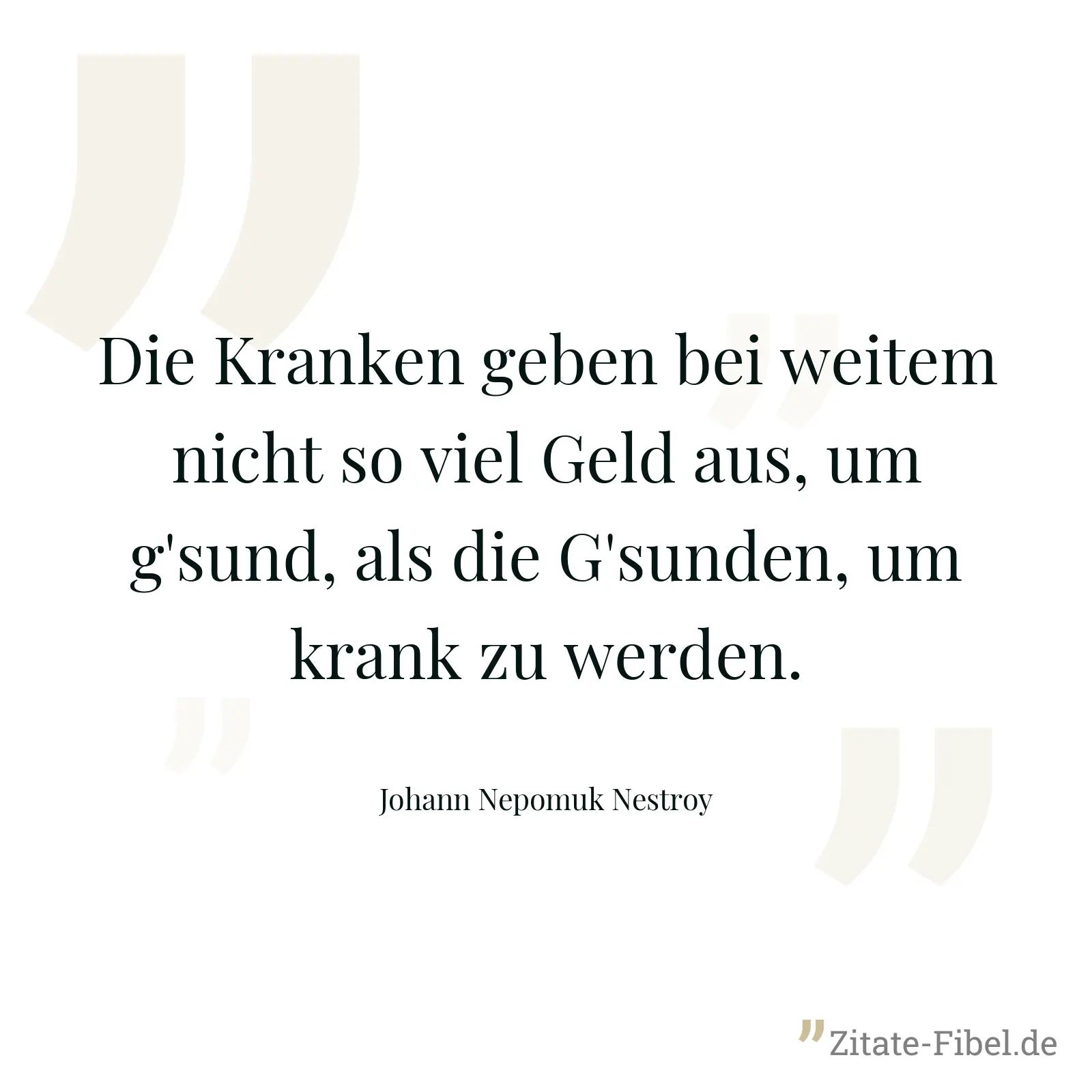 Die Kranken geben bei weitem nicht so viel Geld aus, um g'sund, als die G'sunden, um krank zu werden. - Johann Nepomuk Nestroy