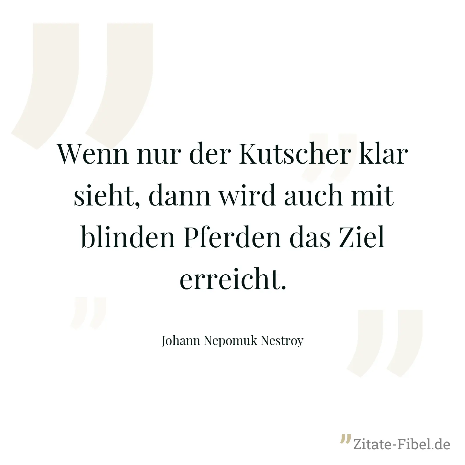 Wenn nur der Kutscher klar sieht, dann wird auch mit blinden Pferden das Ziel erreicht. - Johann Nepomuk Nestroy