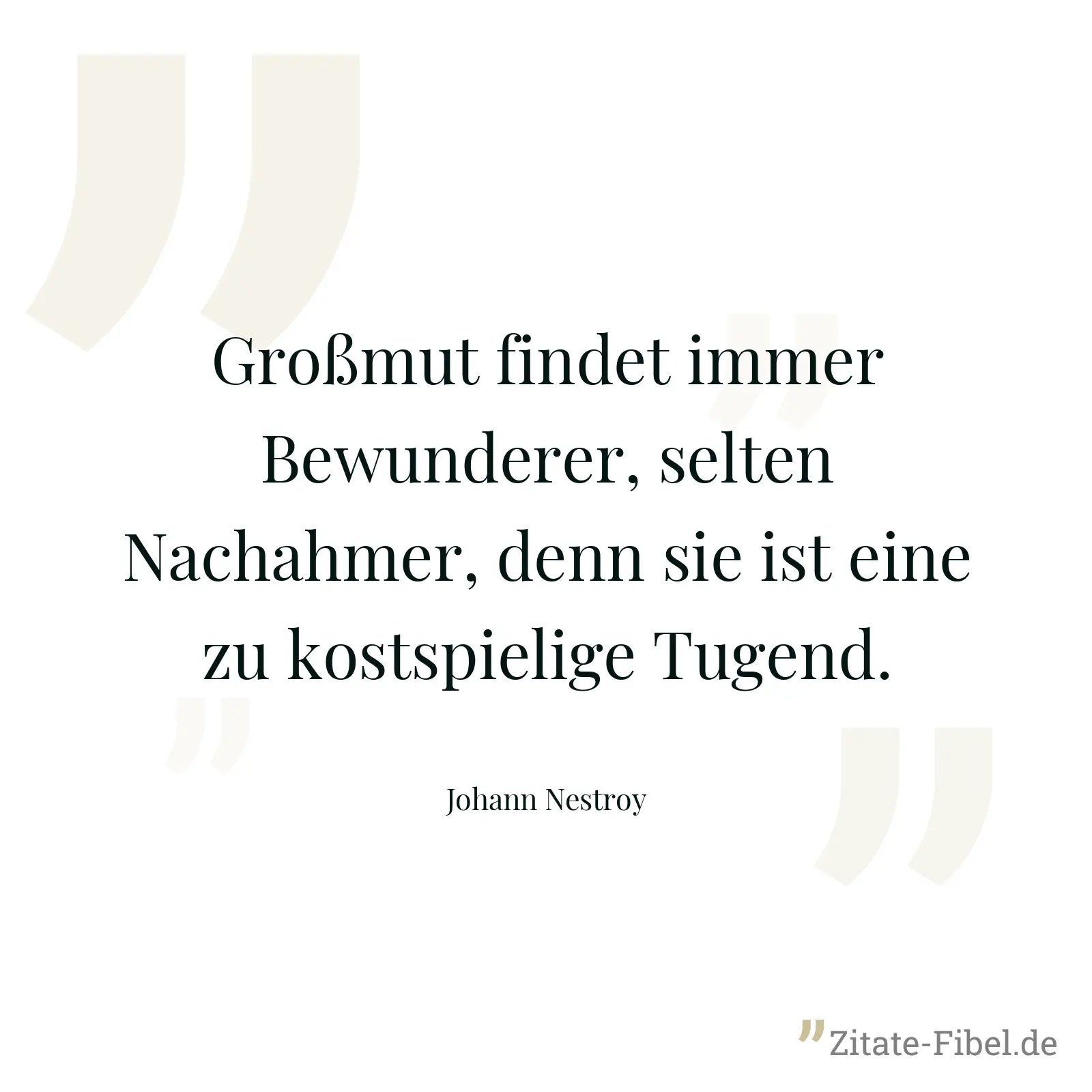 Großmut findet immer Bewunderer, selten Nachahmer, denn sie ist eine zu kostspielige Tugend. - Johann Nestroy