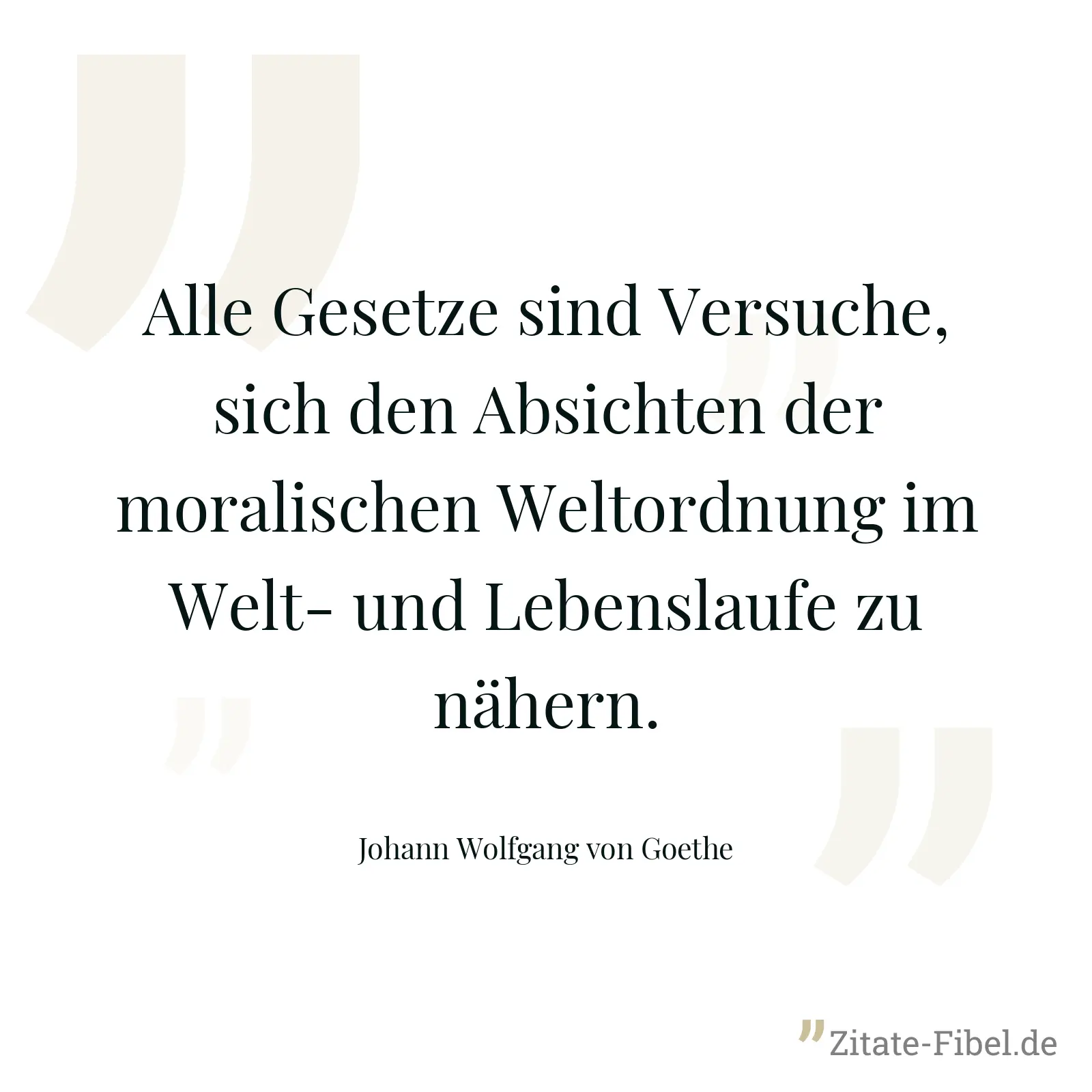 Alle Gesetze sind Versuche, sich den Absichten der moralischen Weltordnung im Welt- und Lebenslaufe zu nähern. - Johann Wolfgang von Goethe
