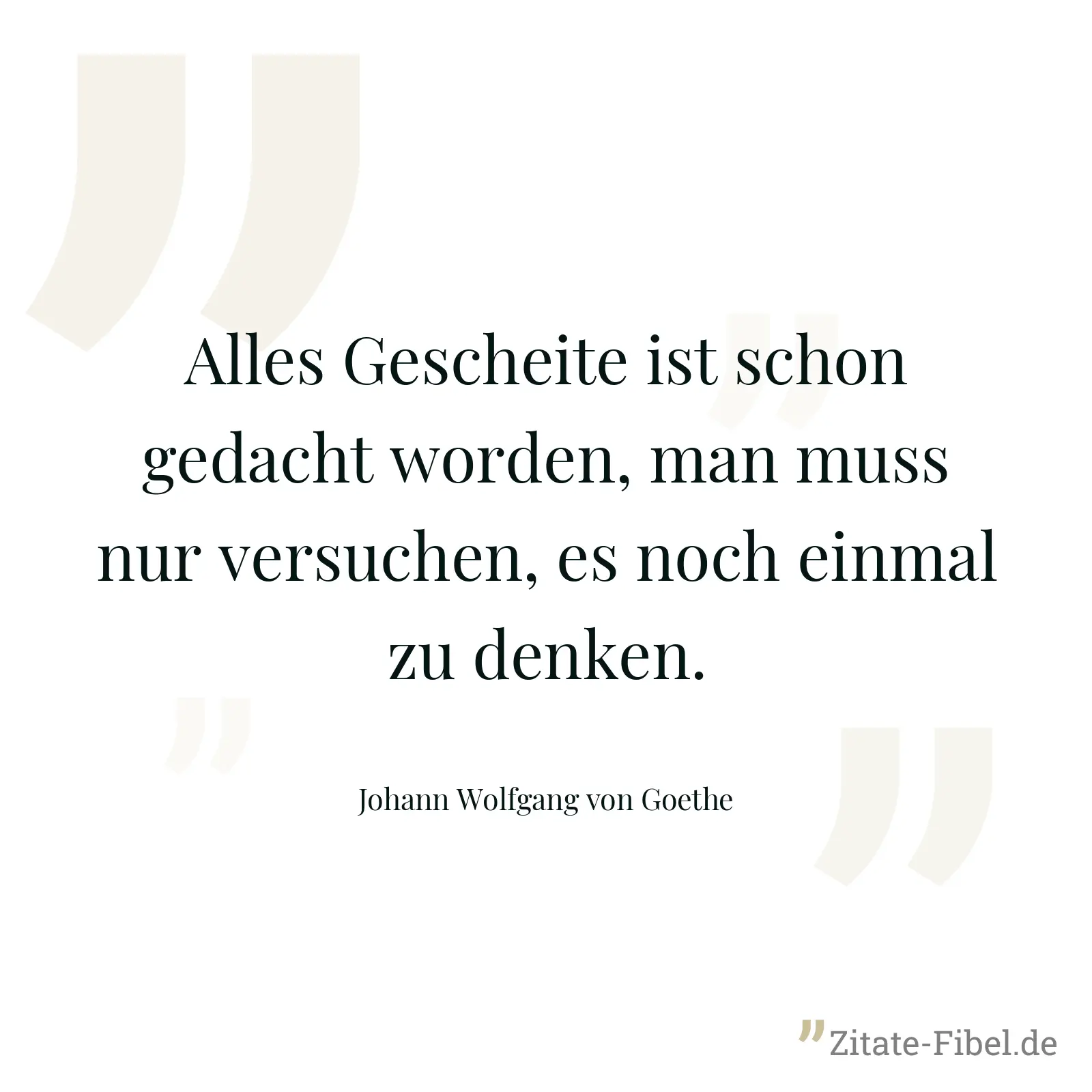 Alles Gescheite ist schon gedacht worden, man muss nur versuchen, es noch einmal zu denken. - Johann Wolfgang von Goethe