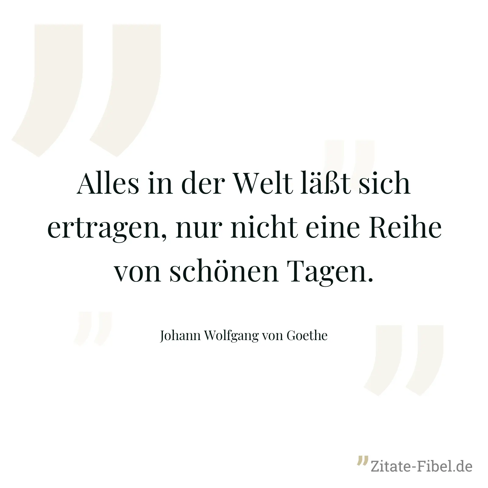 Alles in der Welt läßt sich ertragen, nur nicht eine Reihe von schönen Tagen. - Johann Wolfgang von Goethe
