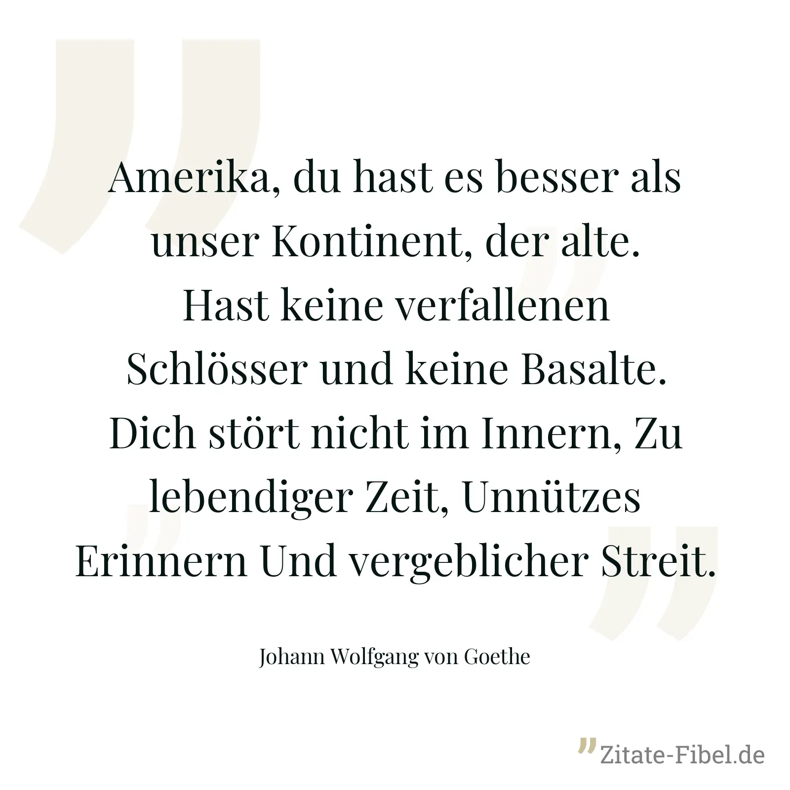 Amerika, du hast es besser als unser Kontinent, der alte. Hast keine verfallenen Schlösser und keine Basalte. Dich stört nicht im Innern, Zu lebendiger Zeit, Unnützes Erinnern Und vergeblicher Streit. - Johann Wolfgang von Goethe