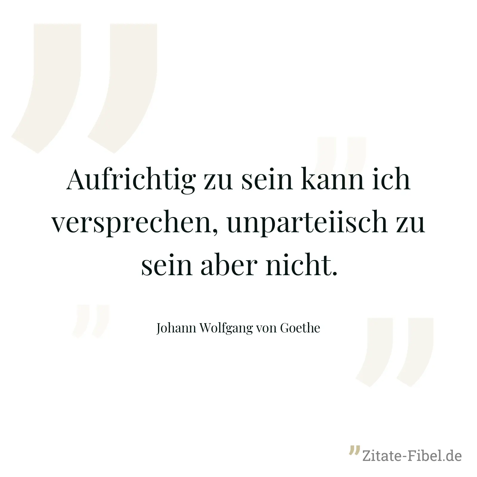 Aufrichtig zu sein kann ich versprechen, unparteiisch zu sein aber nicht. - Johann Wolfgang von Goethe