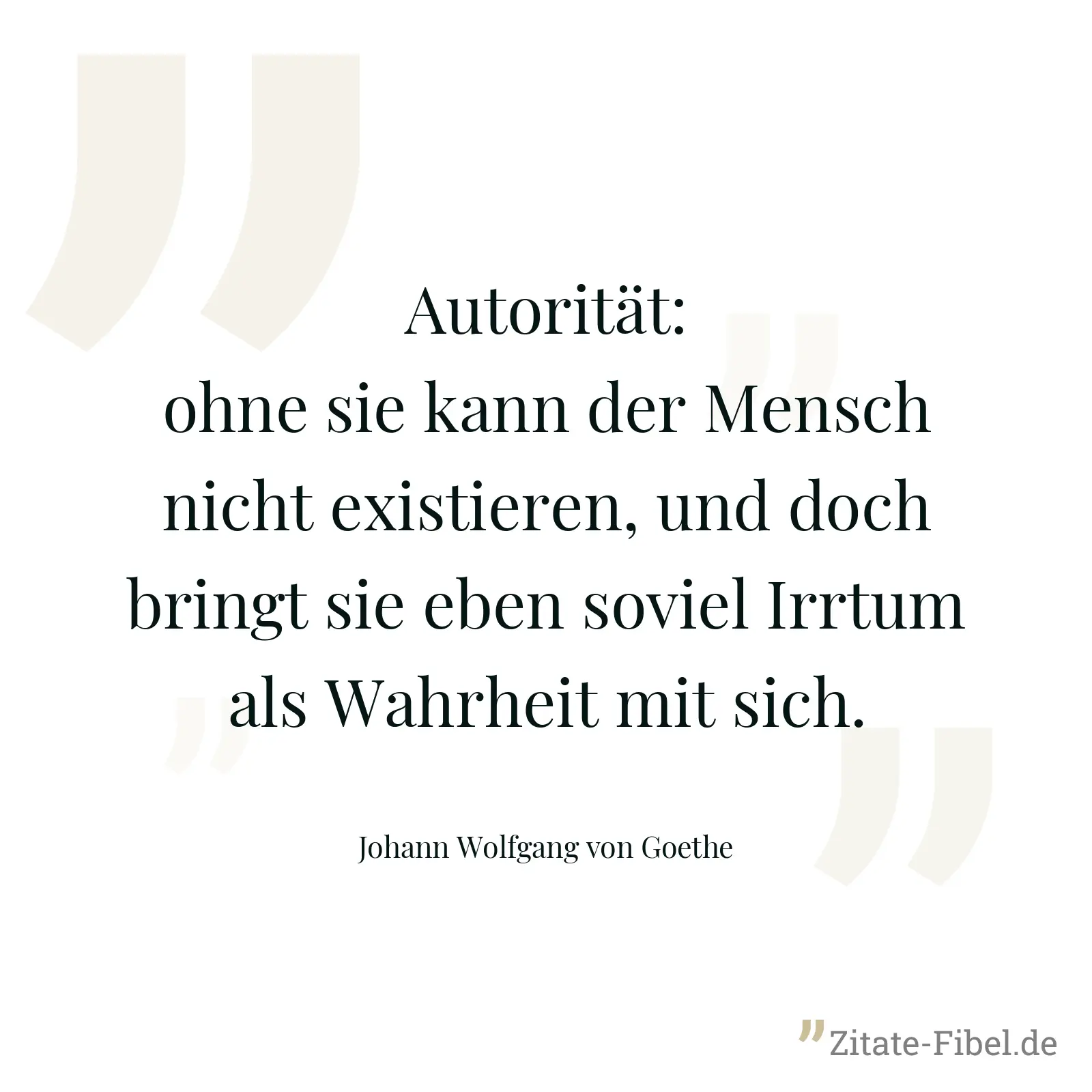 Autorität: ohne sie kann der Mensch nicht existieren, und doch bringt sie eben soviel Irrtum als Wahrheit mit sich. - Johann Wolfgang von Goethe