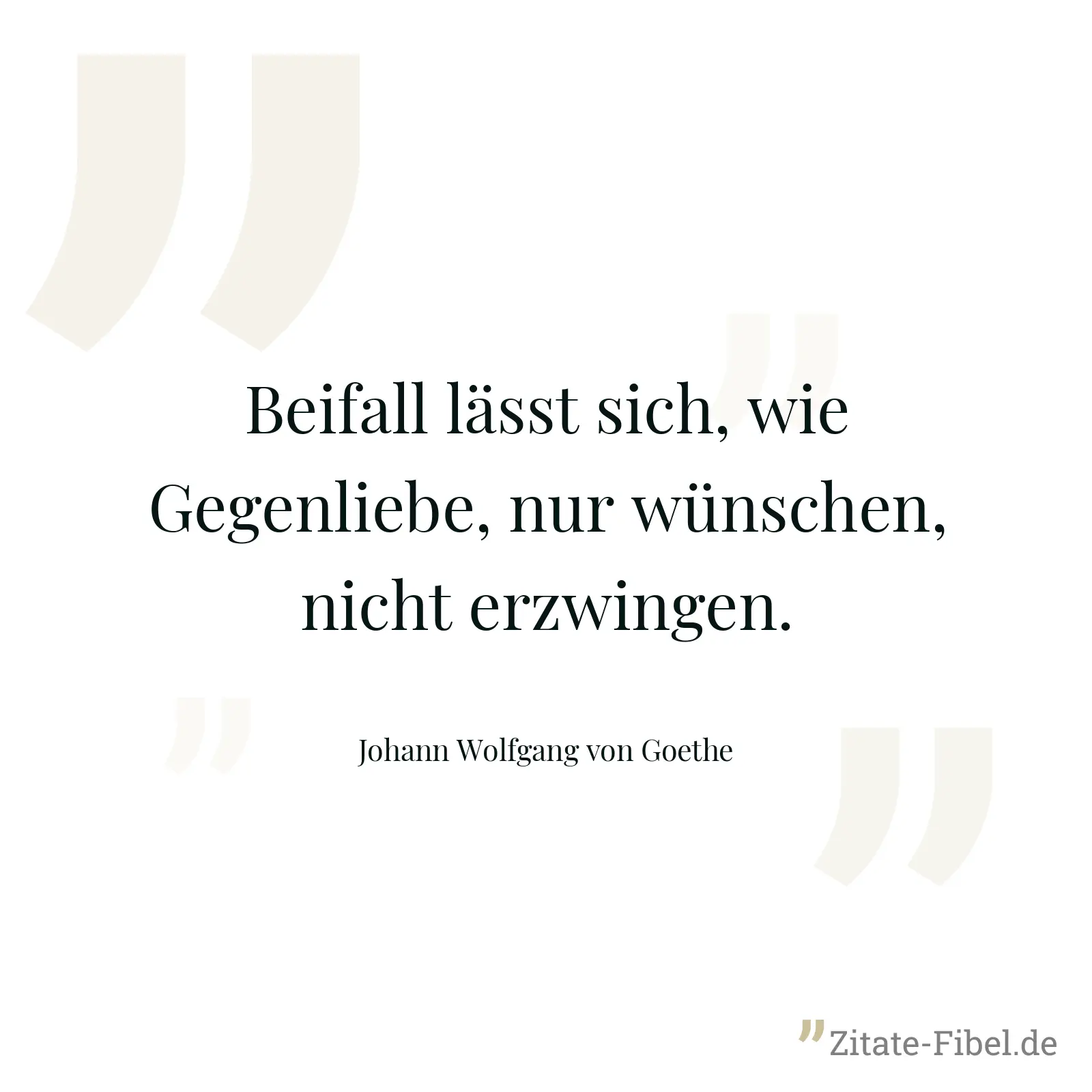 Beifall lässt sich, wie Gegenliebe, nur wünschen, nicht erzwingen. - Johann Wolfgang von Goethe
