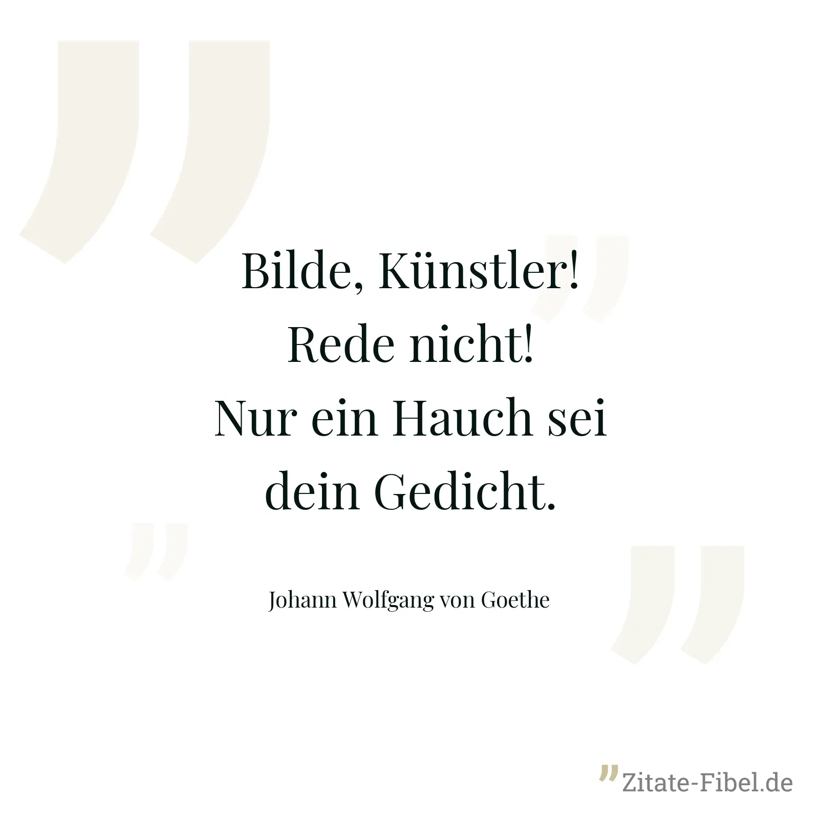 Bilde, Künstler! Rede nicht! Nur ein Hauch sei dein Gedicht. - Johann Wolfgang von Goethe