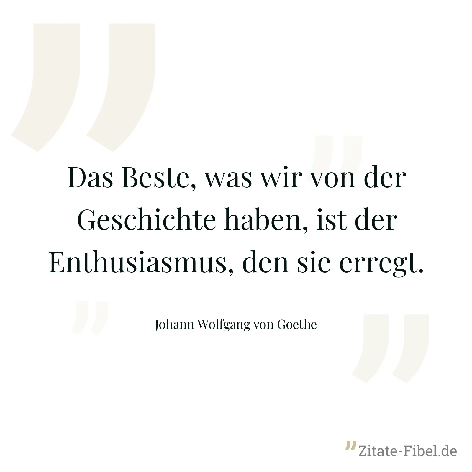 Das Beste, was wir von der Geschichte haben, ist der Enthusiasmus, den sie erregt. - Johann Wolfgang von Goethe