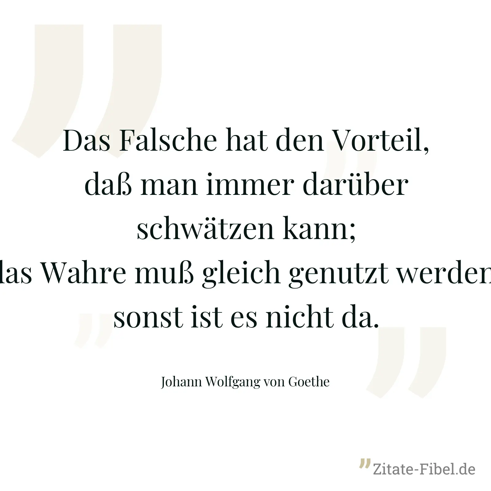 Das Falsche hat den Vorteil, daß man immer darüber schwätzen kann; das Wahre muß gleich genutzt werden, sonst ist es nicht da. - Johann Wolfgang von Goethe