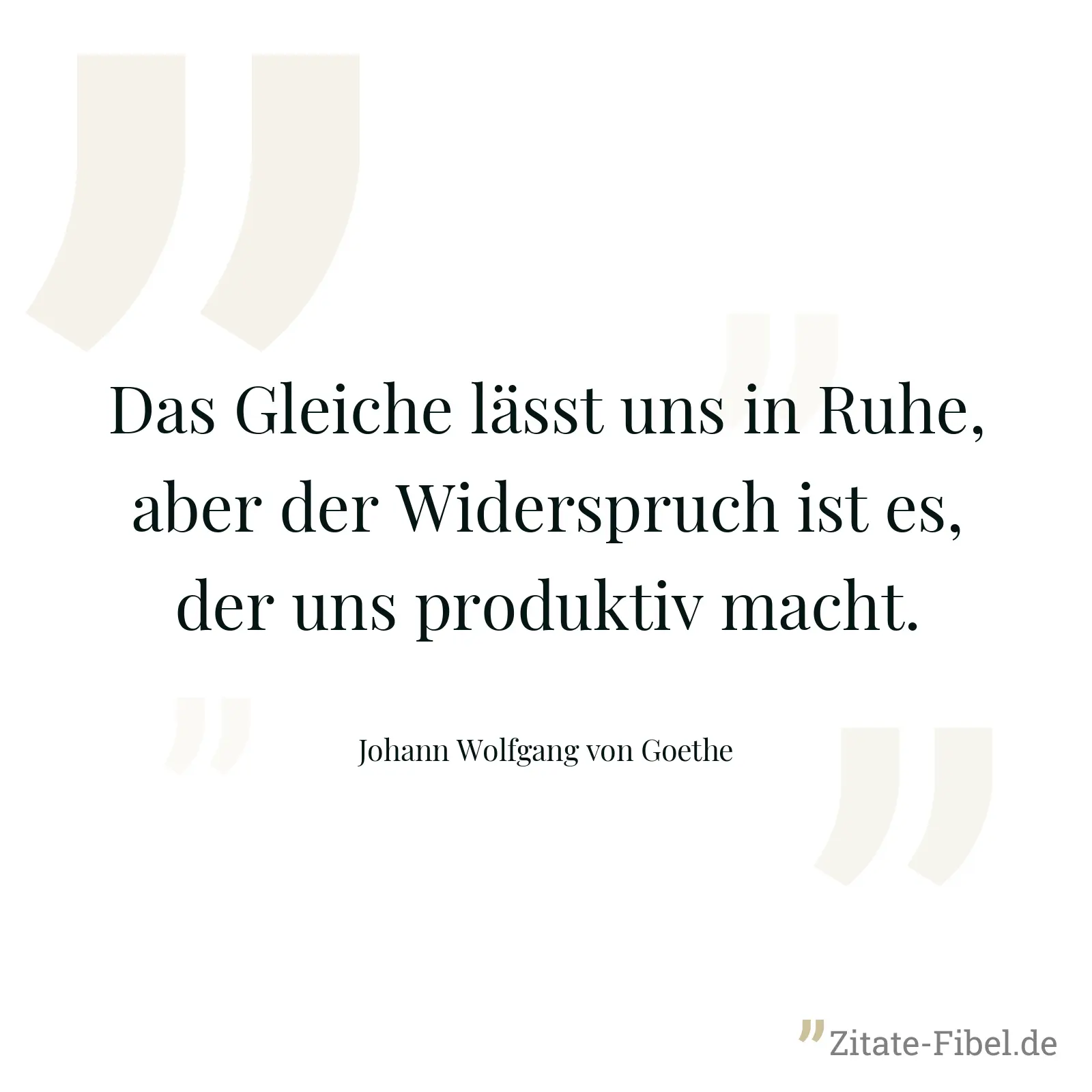 Das Gleiche lässt uns in Ruhe, aber der Widerspruch ist es, der uns produktiv macht. - Johann Wolfgang von Goethe