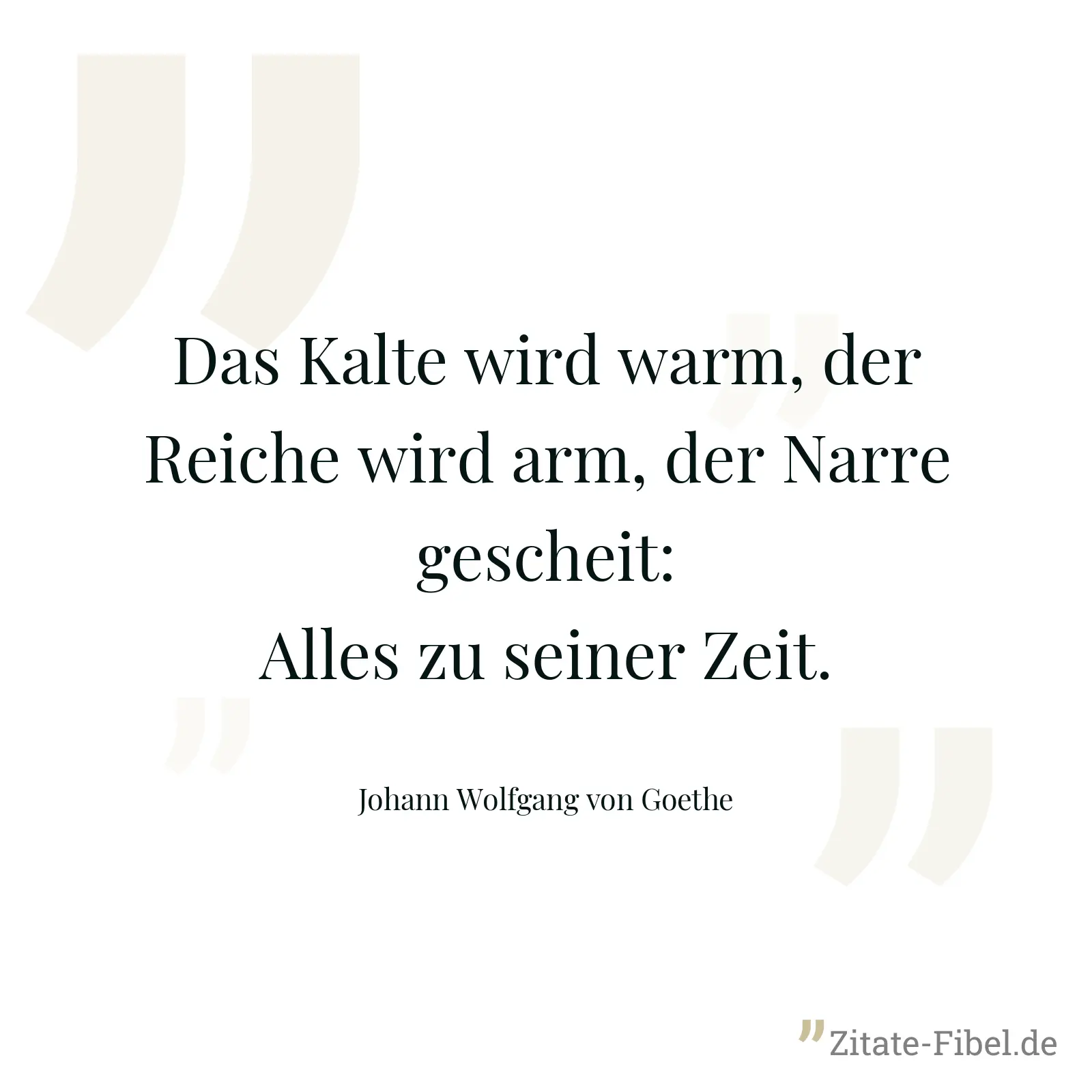 Das Kalte wird warm, der Reiche wird arm, der Narre gescheit: Alles zu seiner Zeit. - Johann Wolfgang von Goethe