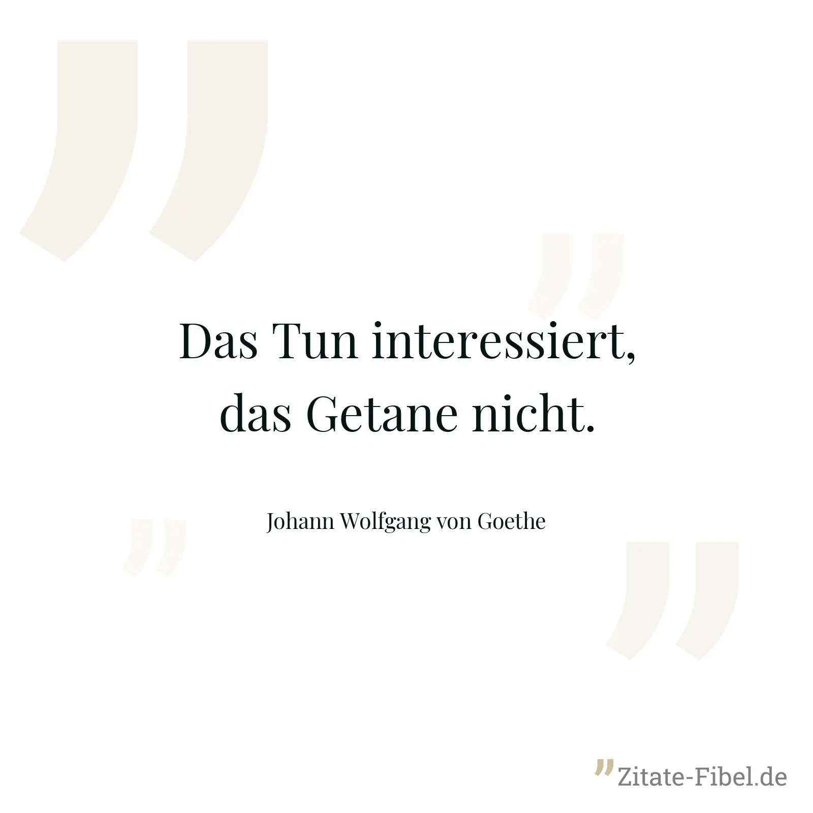 Das Tun interessiert, das Getane nicht. - Johann Wolfgang von Goethe