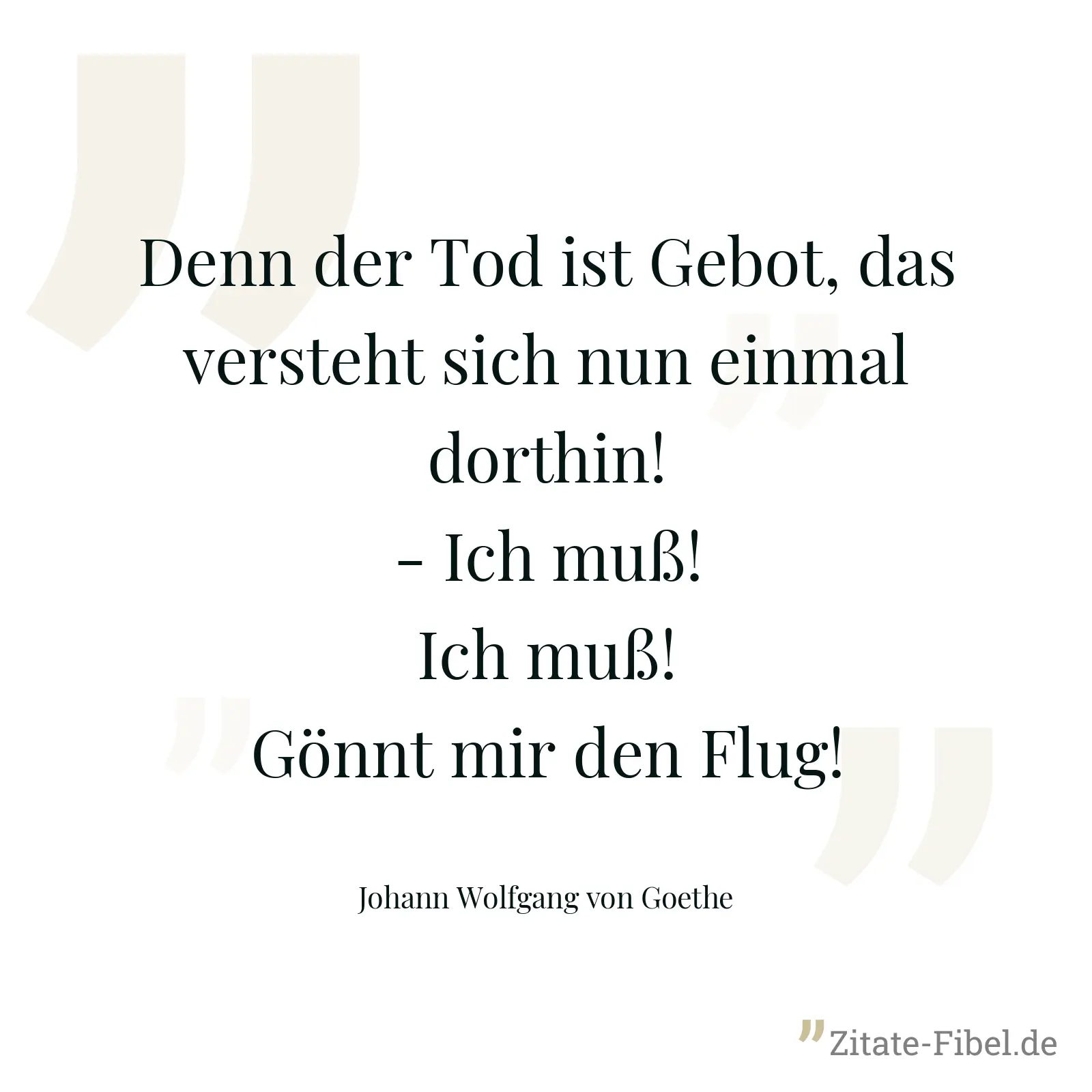 Denn der Tod ist Gebot, das versteht sich nun einmal dorthin! - Ich muß! Ich muß! Gönnt mir den Flug! - Johann Wolfgang von Goethe