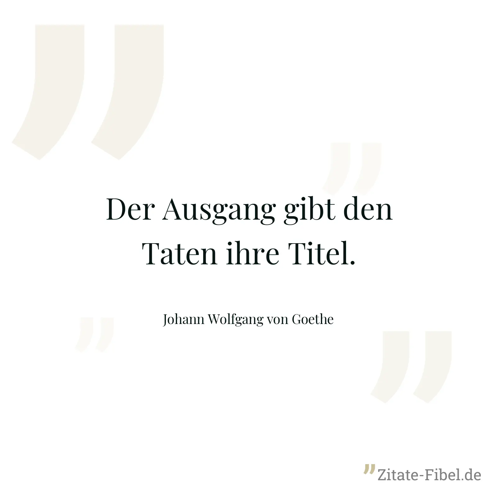 Der Ausgang gibt den Taten ihre Titel. - Johann Wolfgang von Goethe