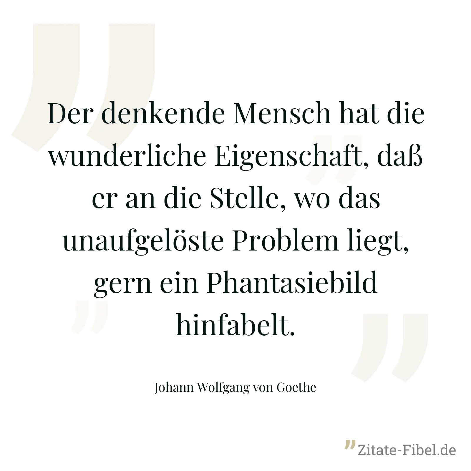 Der denkende Mensch hat die wunderliche Eigenschaft, daß er an die Stelle, wo das unaufgelöste Problem liegt, gern ein Phantasiebild hinfabelt. - Johann Wolfgang von Goethe