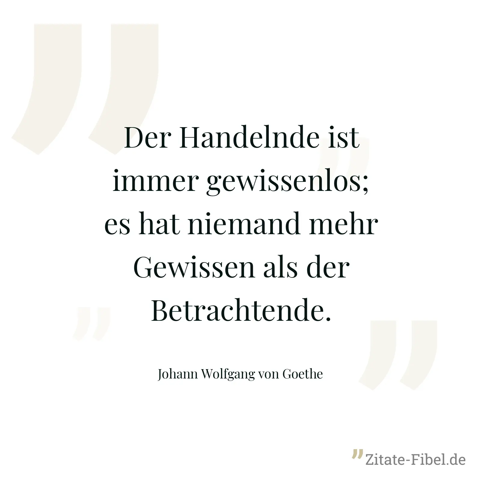 Der Handelnde ist immer gewissenlos; es hat niemand mehr Gewissen als der Betrachtende. - Johann Wolfgang von Goethe