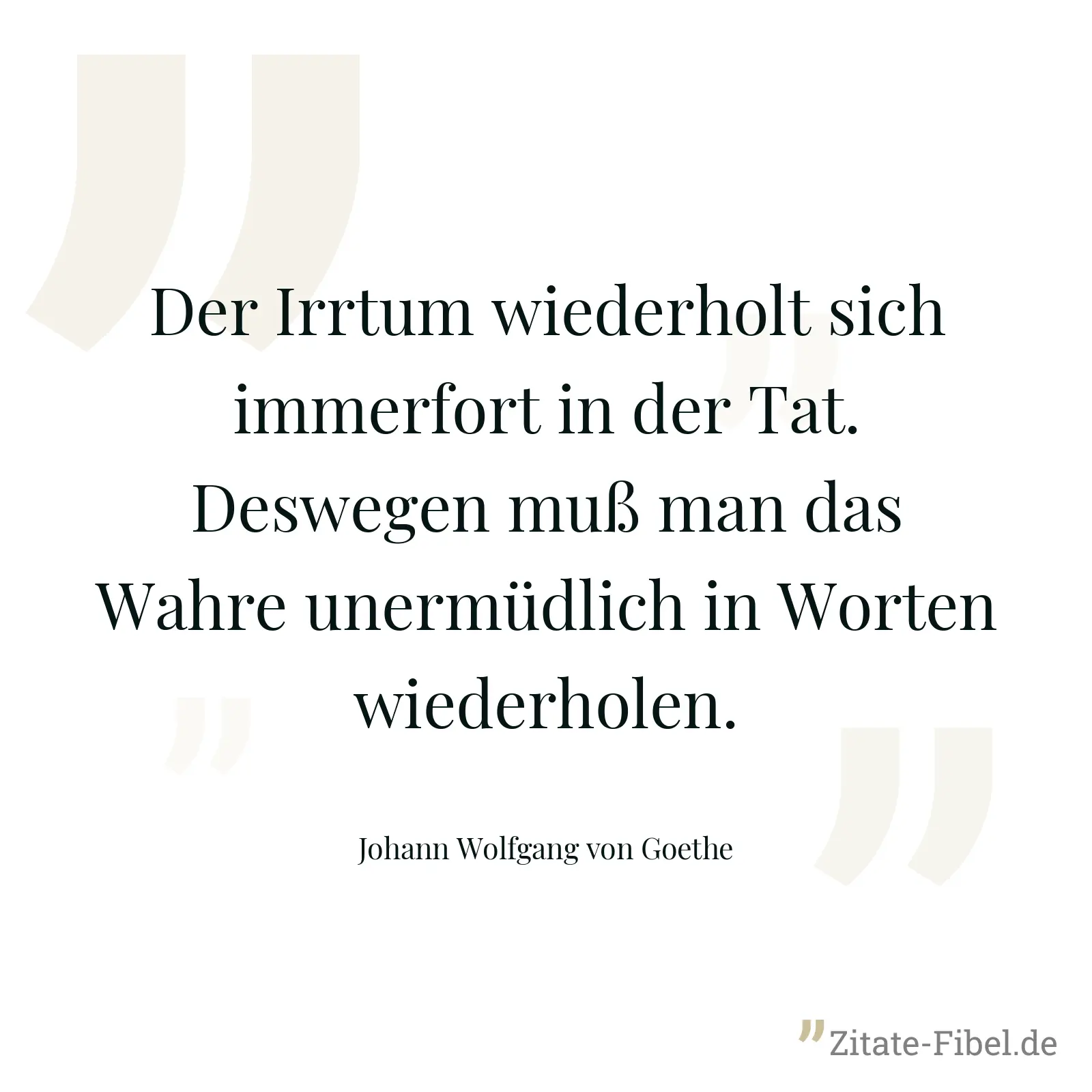 Der Irrtum wiederholt sich immerfort in der Tat. Deswegen muß man das Wahre unermüdlich in Worten wiederholen. - Johann Wolfgang von Goethe