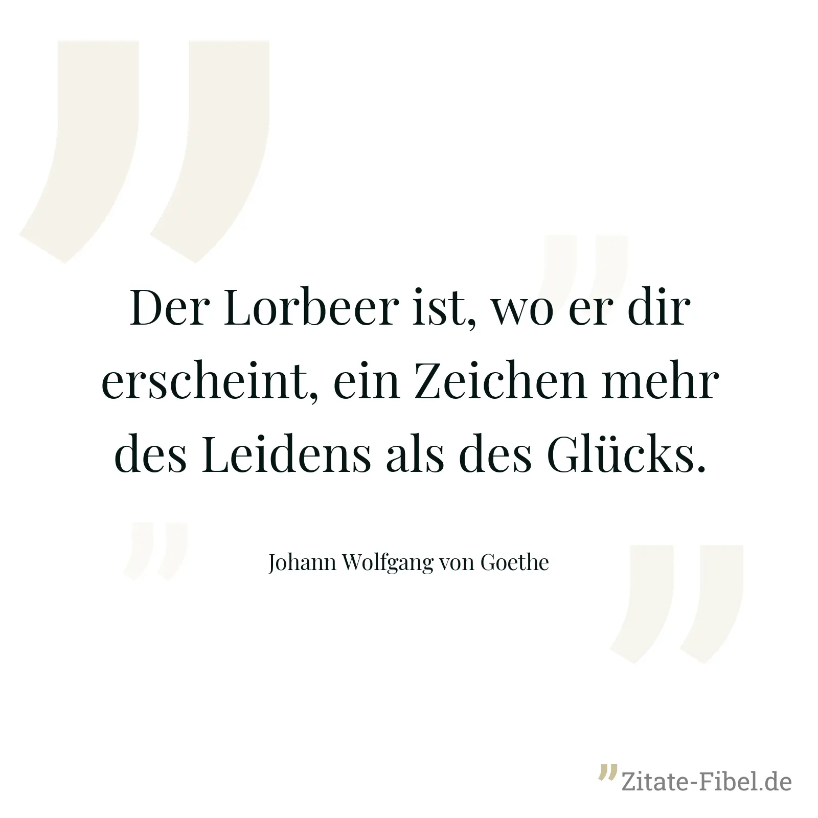 Der Lorbeer ist, wo er dir erscheint, ein Zeichen mehr des Leidens als des Glücks. - Johann Wolfgang von Goethe