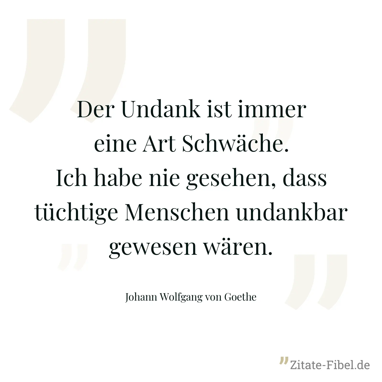 Der Undank ist immer eine Art Schwäche. Ich habe nie gesehen, dass tüchtige Menschen undankbar gewesen wären. - Johann Wolfgang von Goethe