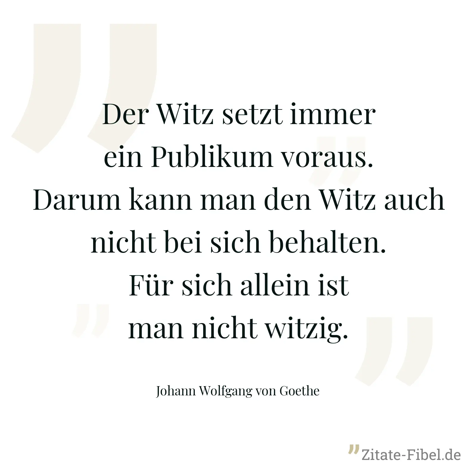 Der Witz setzt immer ein Publikum voraus. Darum kann man den Witz auch nicht bei sich behalten. Für sich allein ist man nicht witzig. - Johann Wolfgang von Goethe