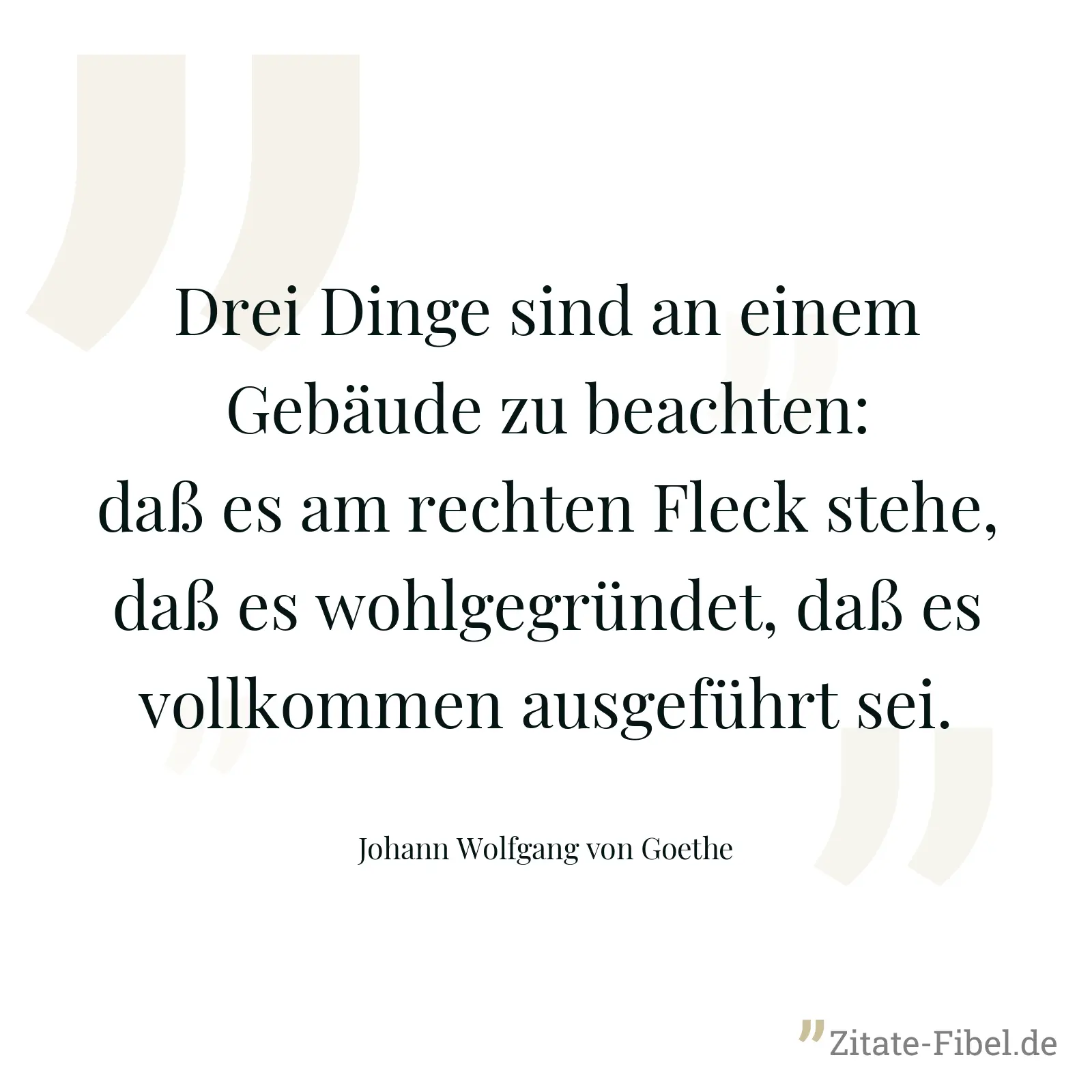 Drei Dinge sind an einem Gebäude zu beachten: daß es am rechten Fleck stehe, daß es wohlgegründet, daß es vollkommen ausgeführt sei. - Johann Wolfgang von Goethe