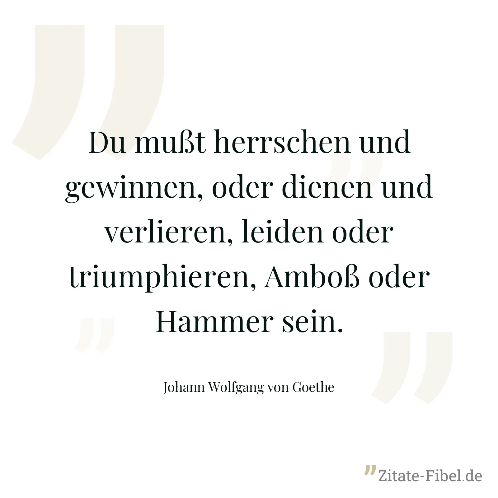 Du mußt herrschen und gewinnen, oder dienen und verlieren, leiden oder triumphieren, Amboß oder Hammer sein. - Johann Wolfgang von Goethe