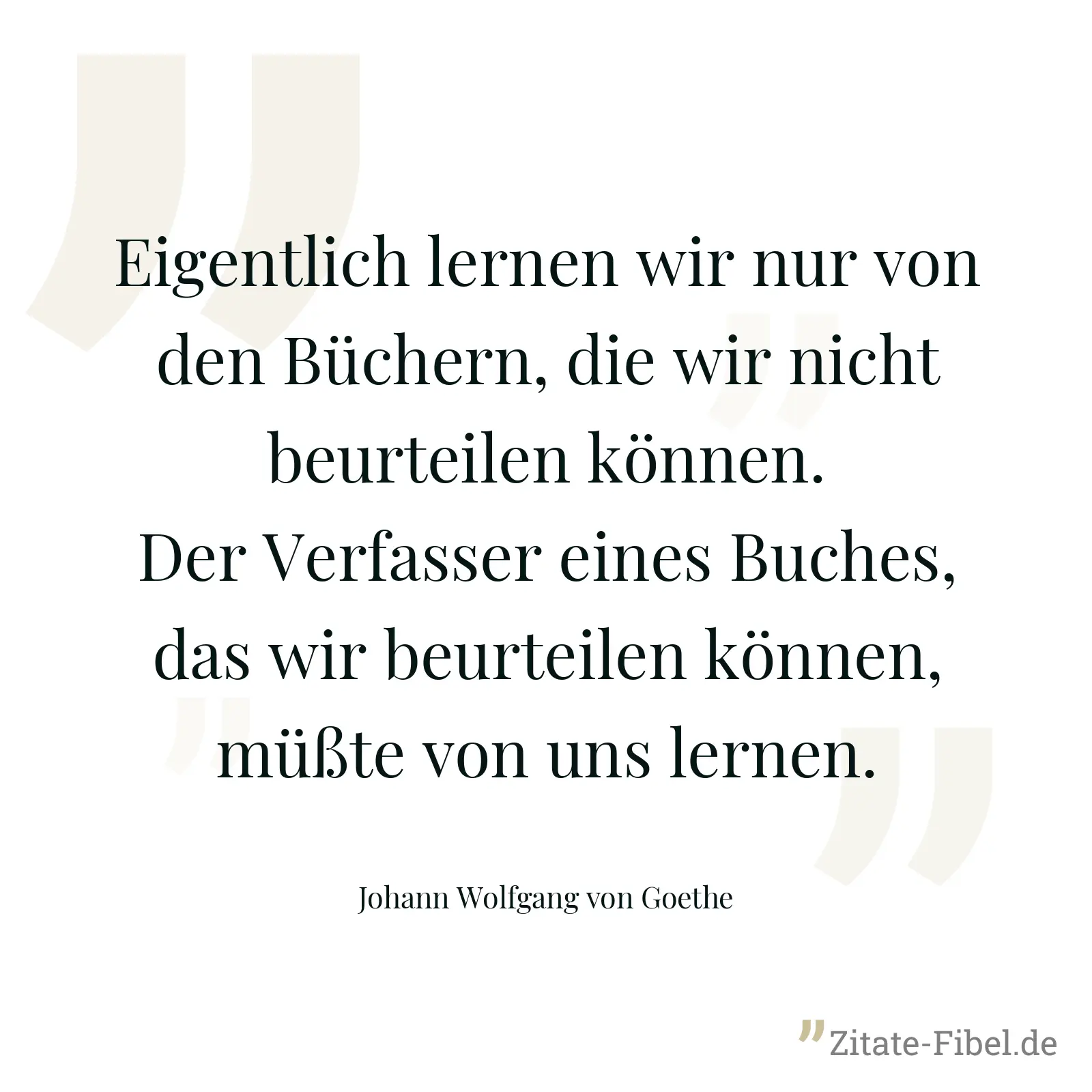 Eigentlich lernen wir nur von den Büchern, die wir nicht beurteilen können. Der Verfasser eines Buches, das wir beurteilen können, müßte von uns lernen. - Johann Wolfgang von Goethe