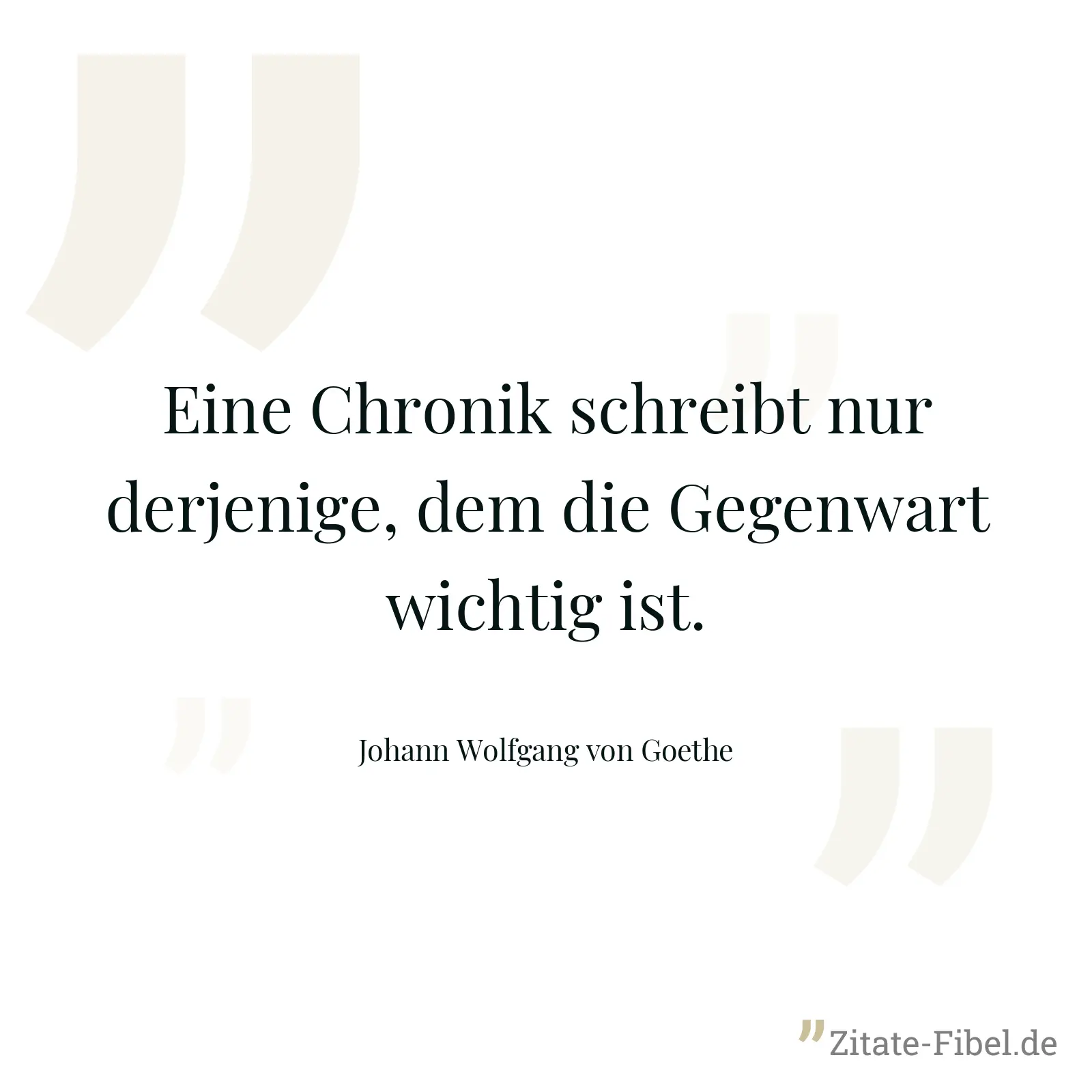 Eine Chronik schreibt nur derjenige, dem die Gegenwart wichtig ist. - Johann Wolfgang von Goethe