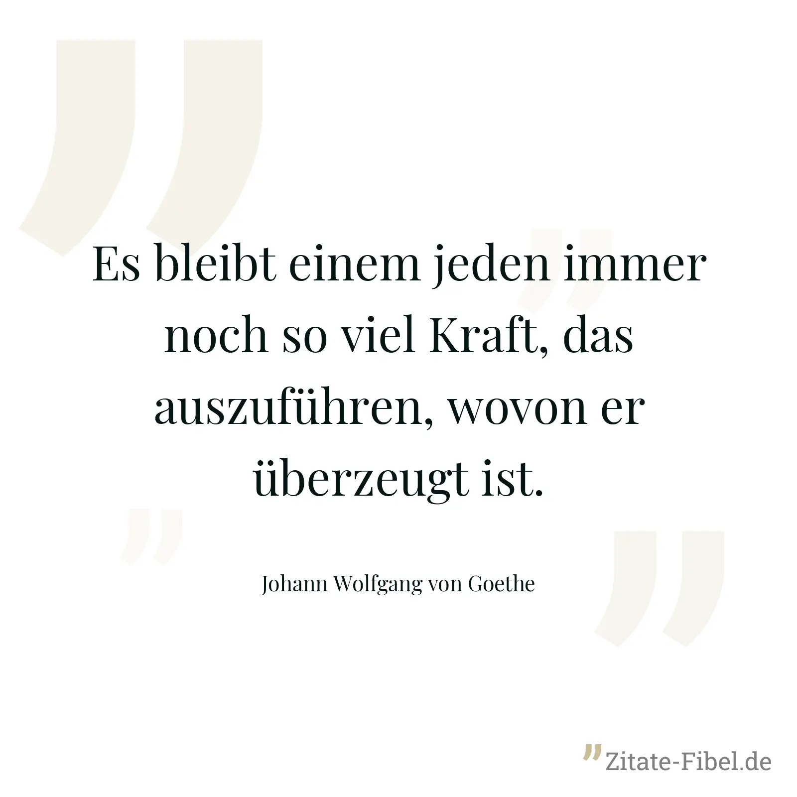 Es bleibt einem jeden immer noch so viel Kraft, das auszuführen, wovon er überzeugt ist. - Johann Wolfgang von Goethe