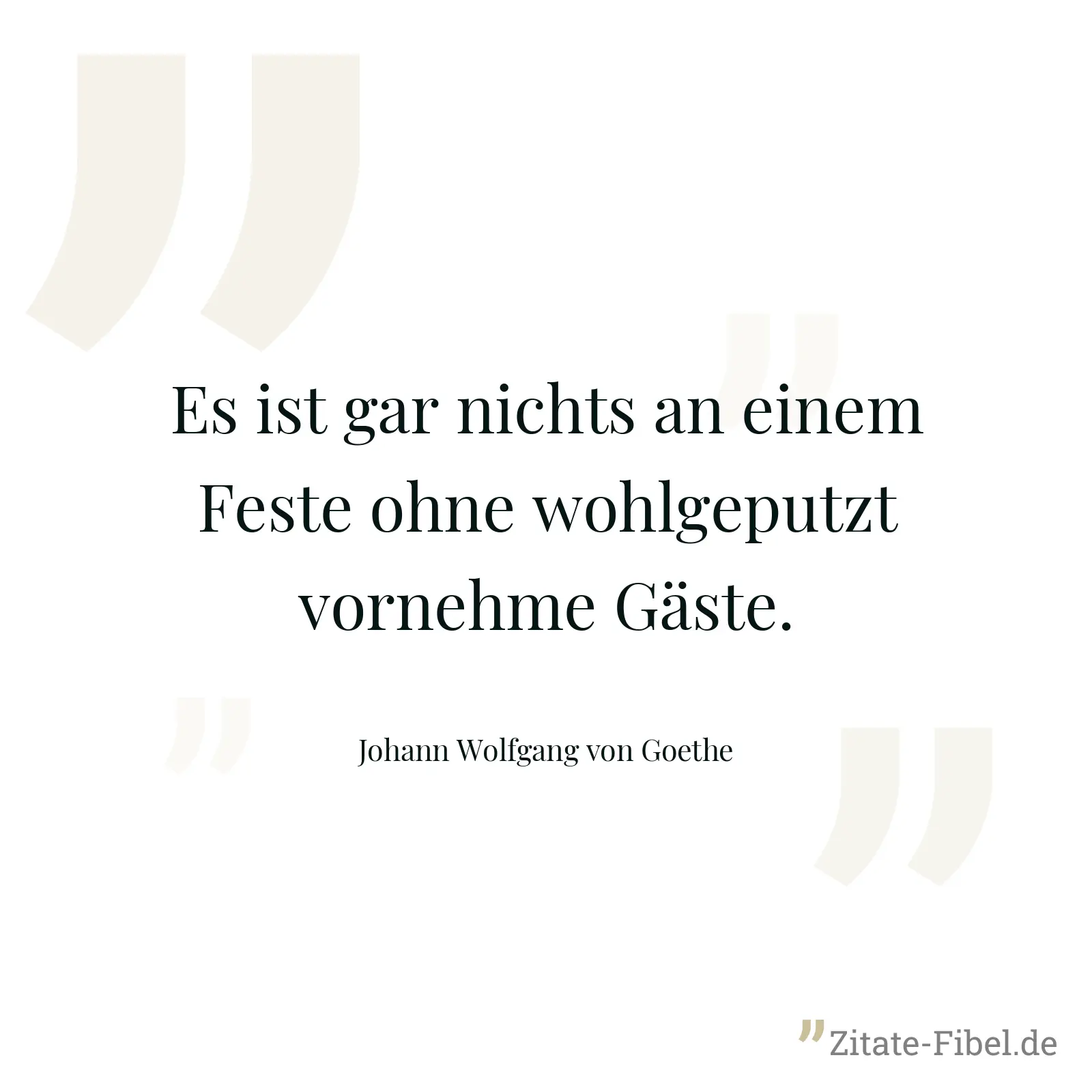 Es ist gar nichts an einem Feste ohne wohlgeputzt vornehme Gäste. - Johann Wolfgang von Goethe