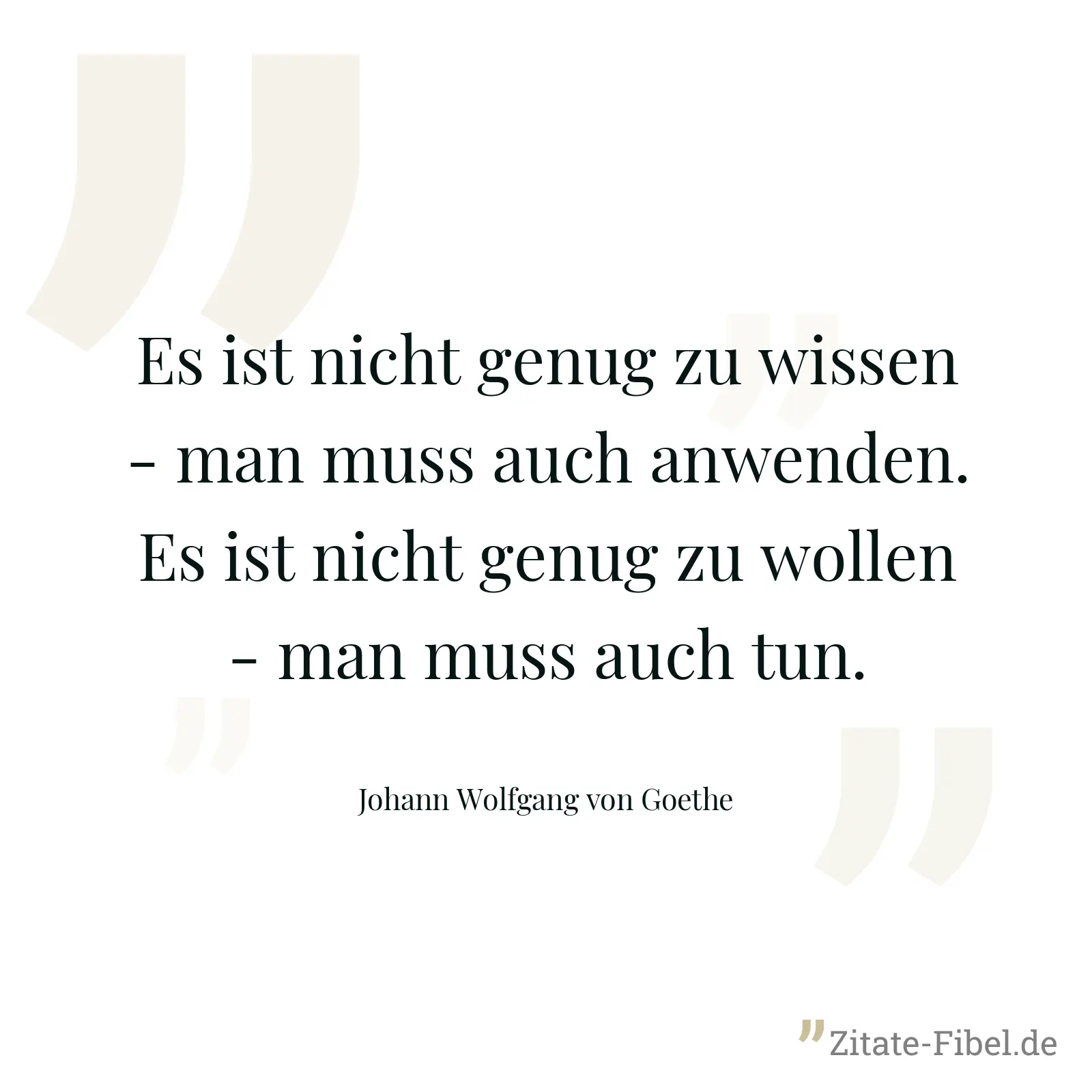 Es ist nicht genug zu wissen - man muss auch anwenden. Es ist nicht genug zu wollen - man muss auch tun. - Johann Wolfgang von Goethe