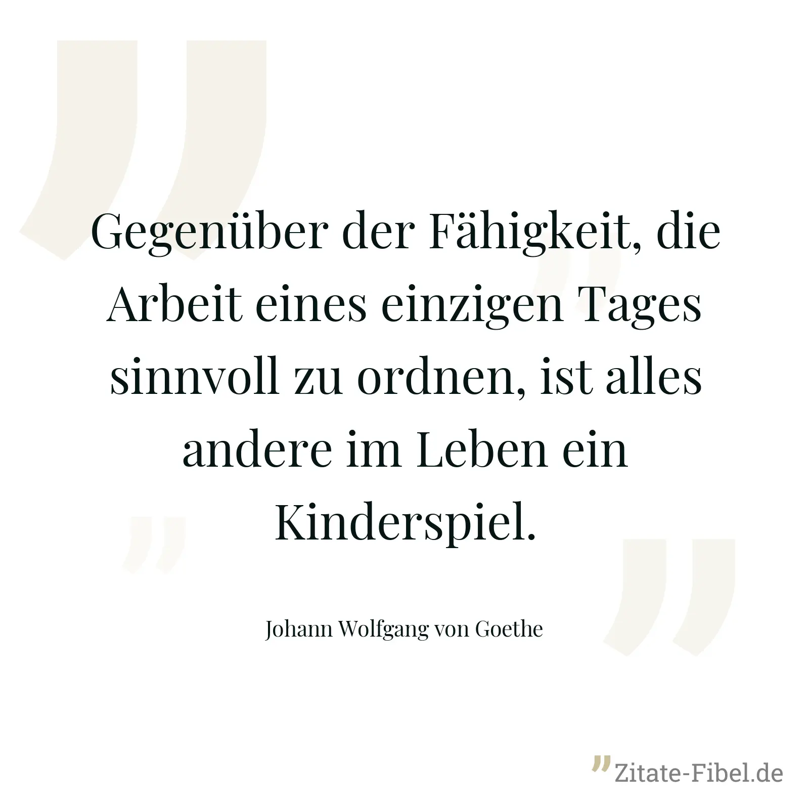 Gegenüber der Fähigkeit, die Arbeit eines einzigen Tages sinnvoll zu ordnen, ist alles andere im Leben ein Kinderspiel. - Johann Wolfgang von Goethe