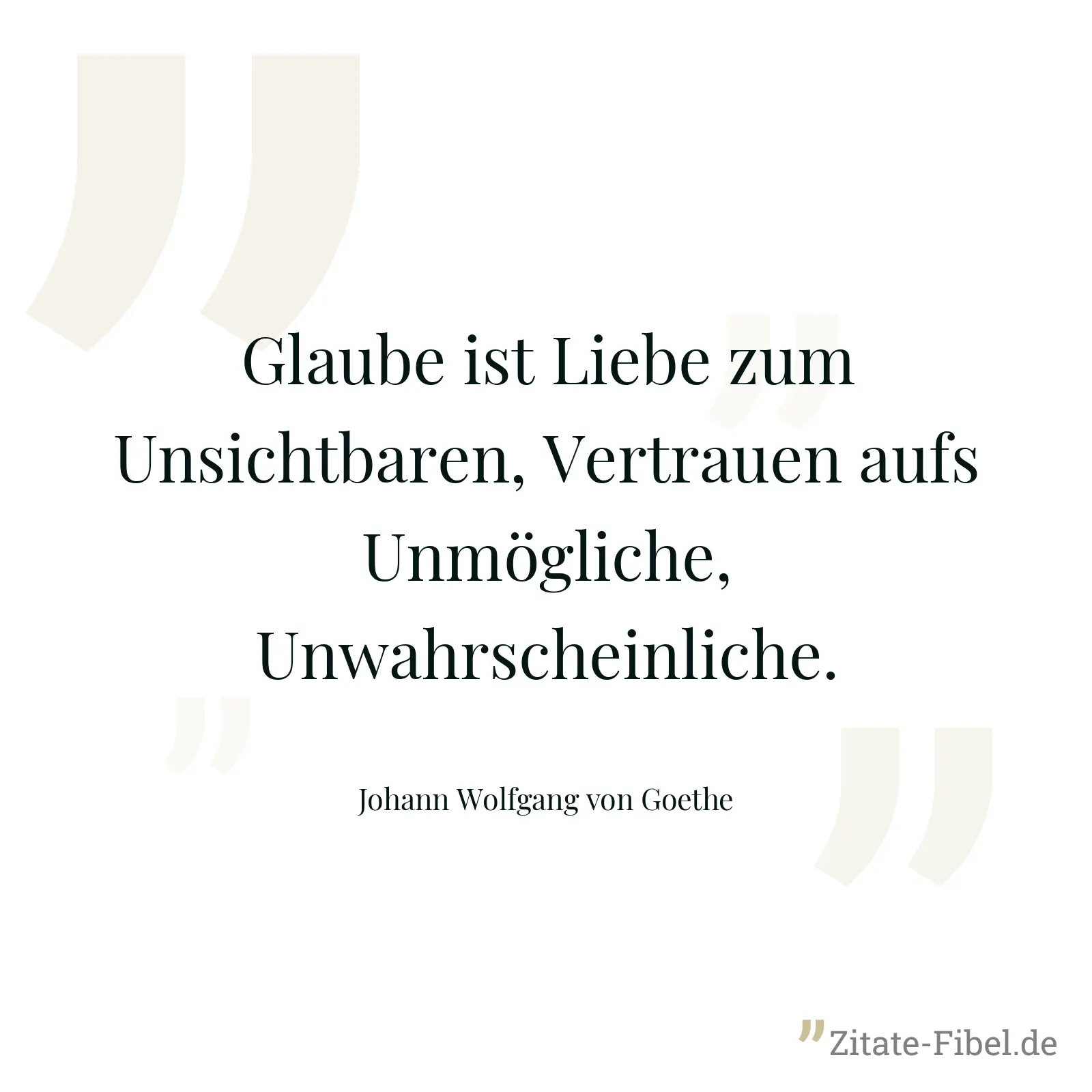 Glaube ist Liebe zum Unsichtbaren, Vertrauen aufs Unmögliche, Unwahrscheinliche. - Johann Wolfgang von Goethe