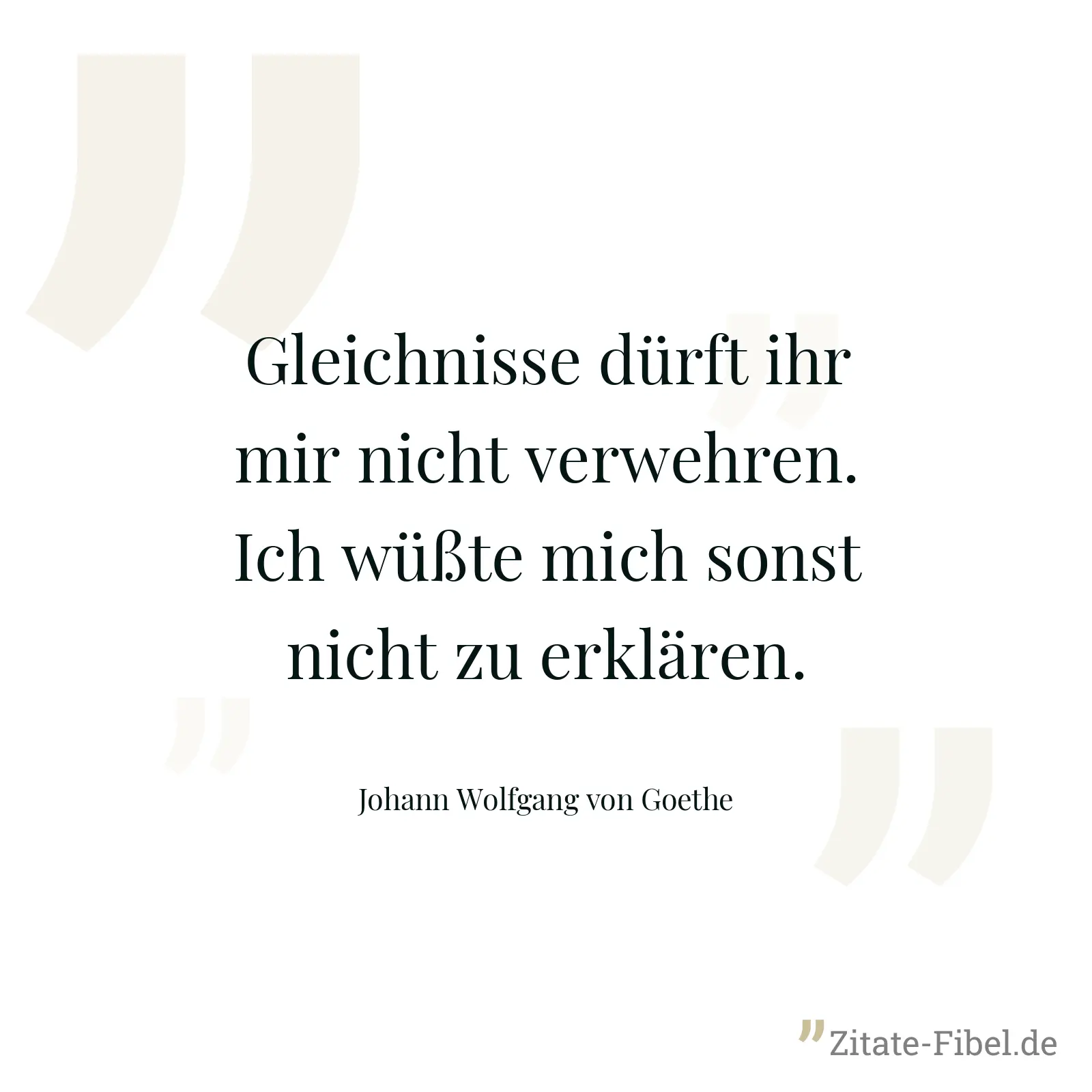 Gleichnisse dürft ihr mir nicht verwehren. Ich wüßte mich sonst nicht zu erklären. - Johann Wolfgang von Goethe