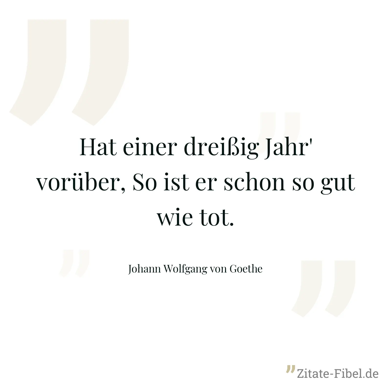 Hat einer dreißig Jahr' vorüber, So ist er schon so gut wie tot. - Johann Wolfgang von Goethe
